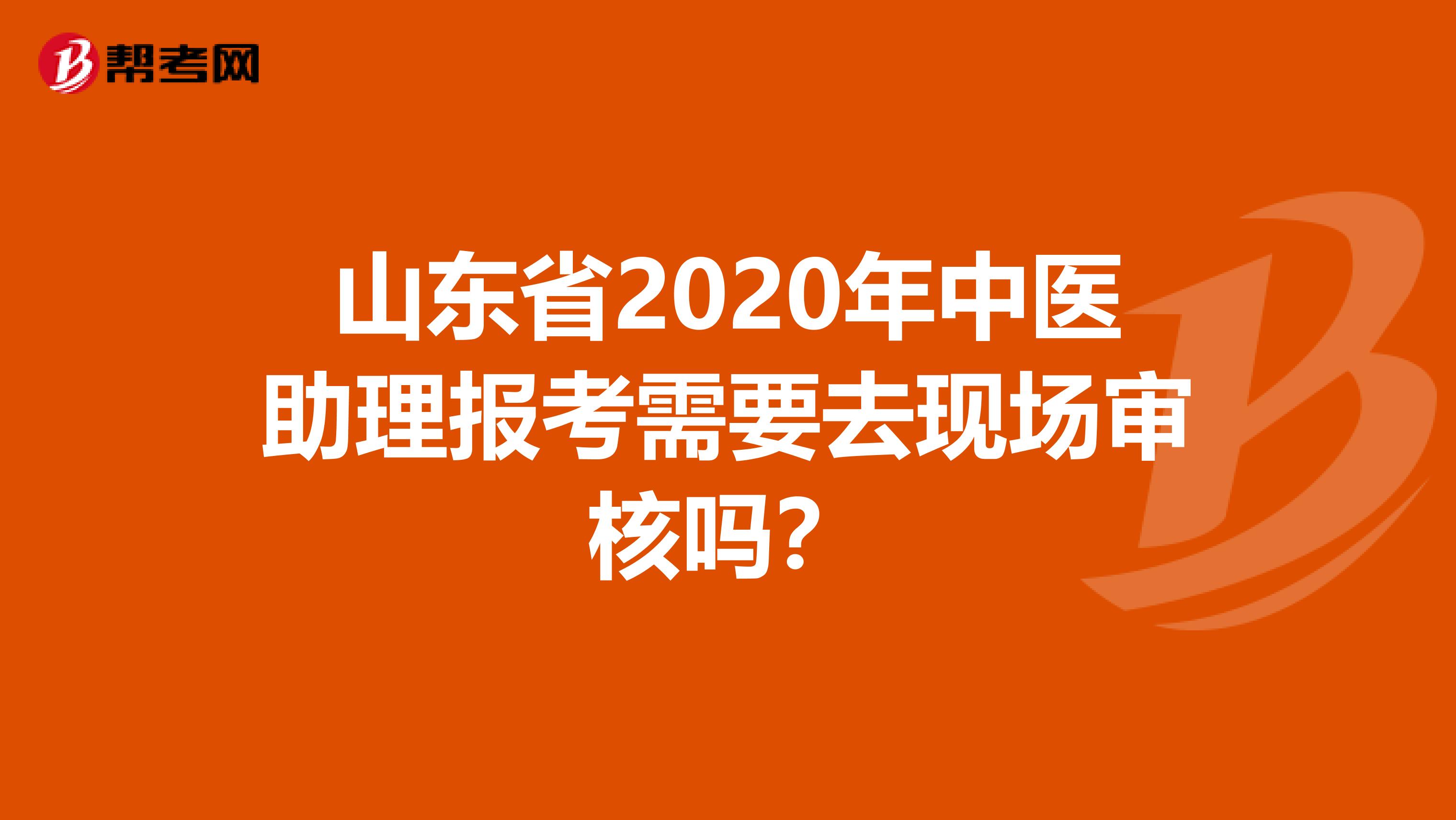 山东省2020年中医助理报考需要去现场审核吗？