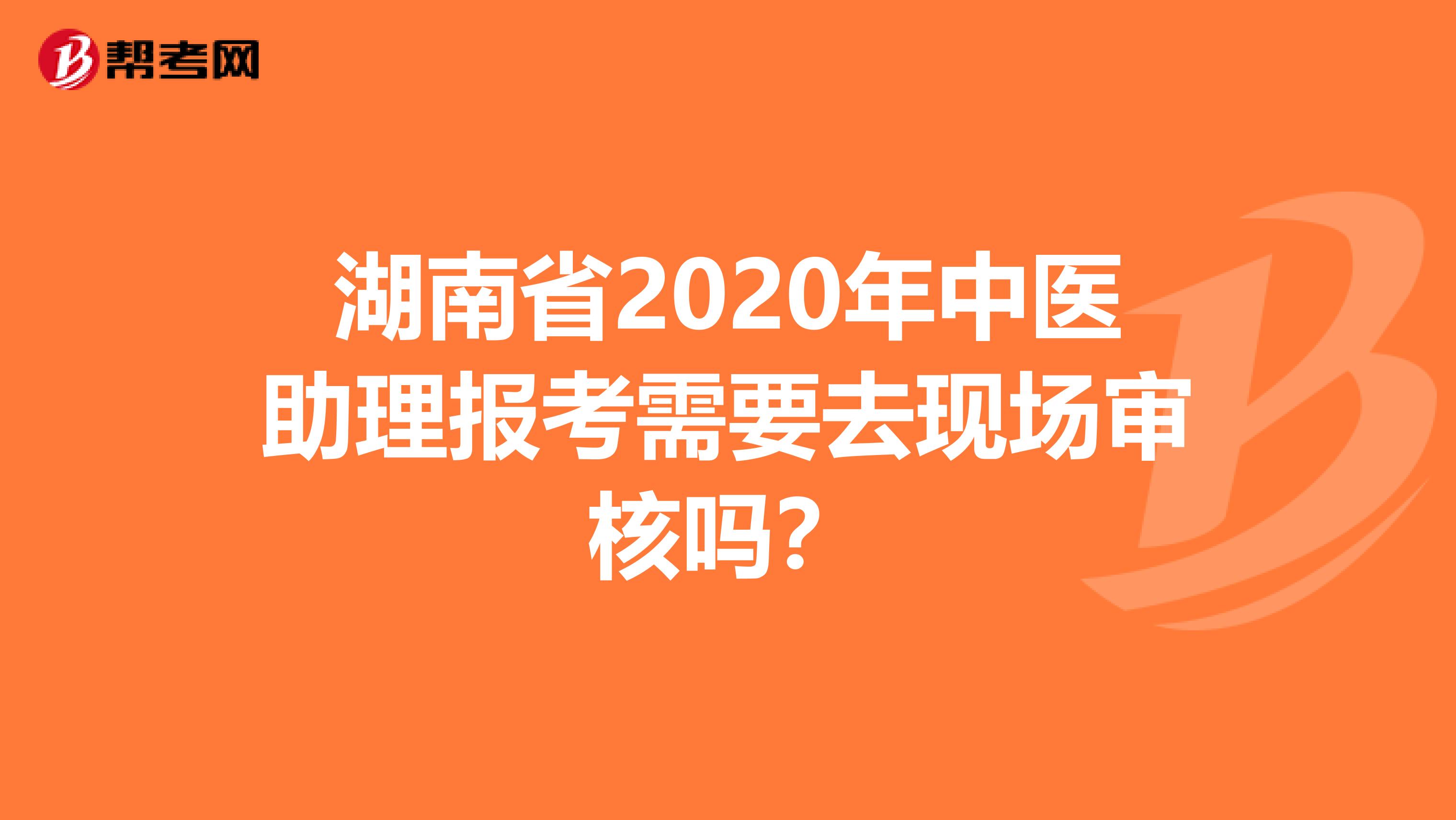湖南省2020年中医助理报考需要去现场审核吗？