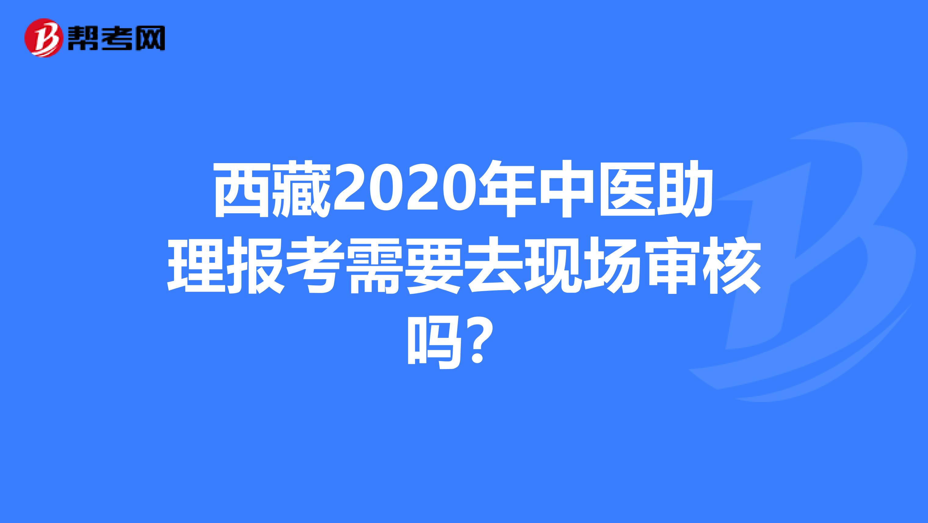 西藏2020年中医助理报考需要去现场审核吗？