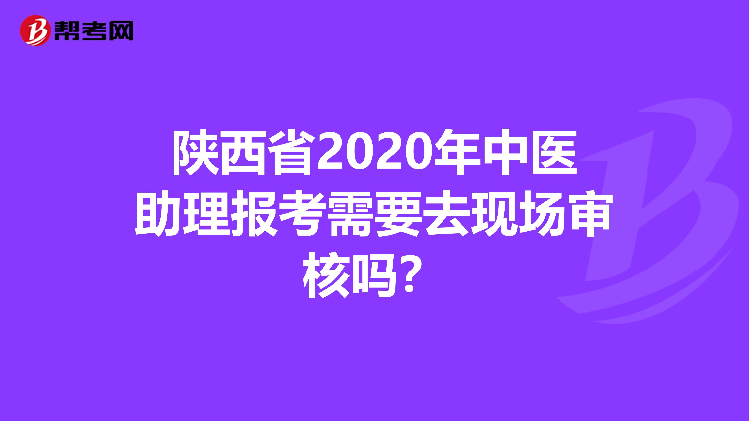 陕西省2020年中医助理报考需要去现场审核吗？