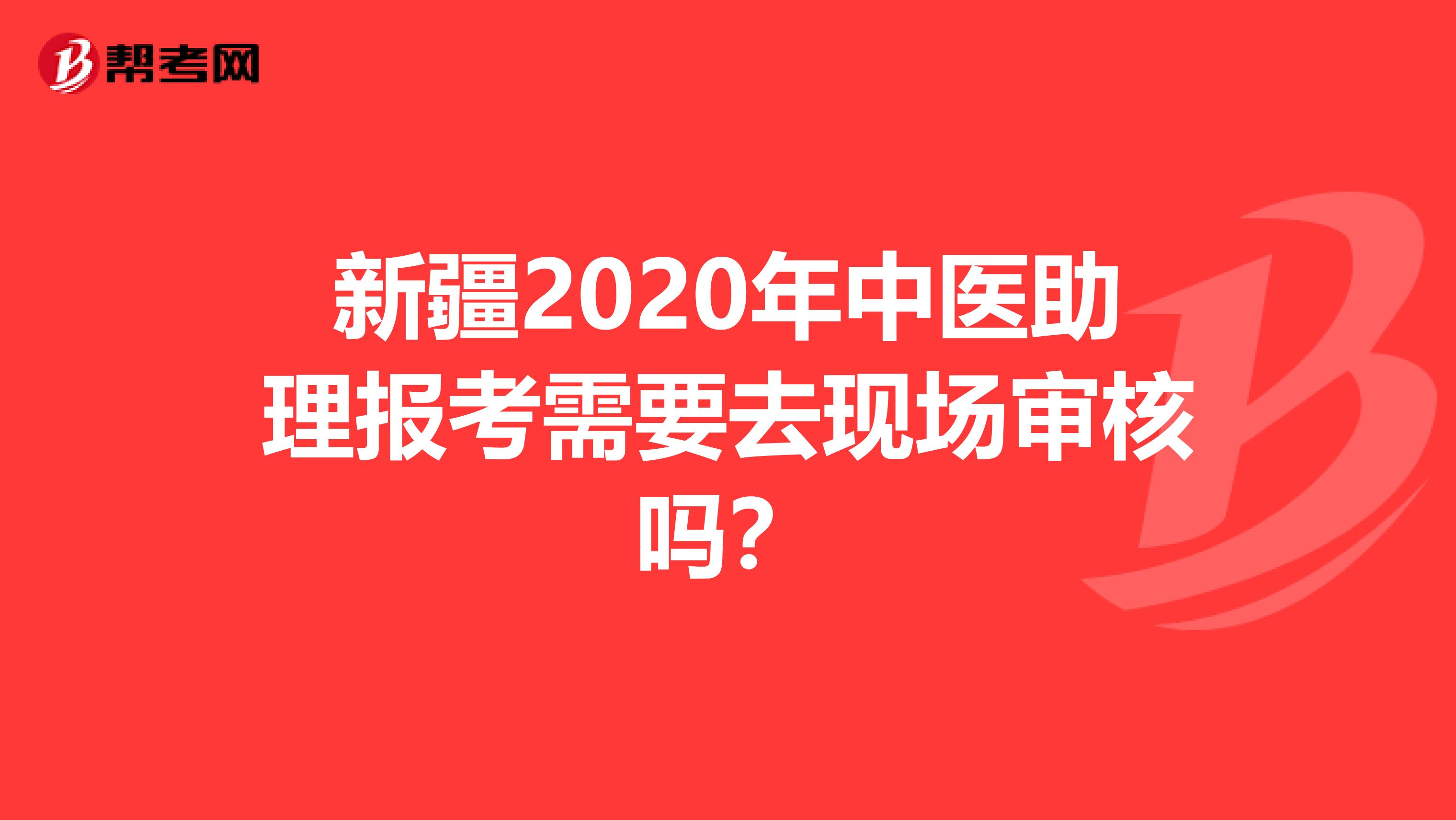 新疆2020年中医助理报考需要去现场审核吗？