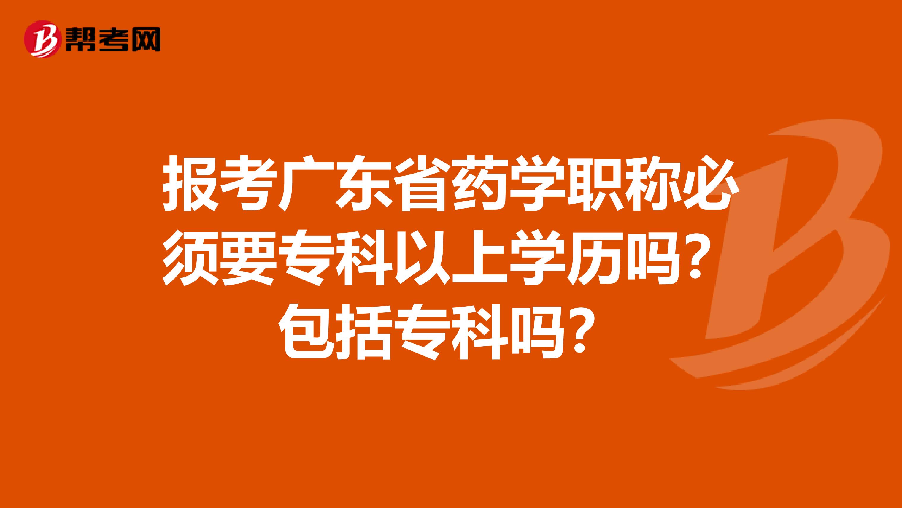 报考广东省药学职称必须要专科以上学历吗？包括专科吗？