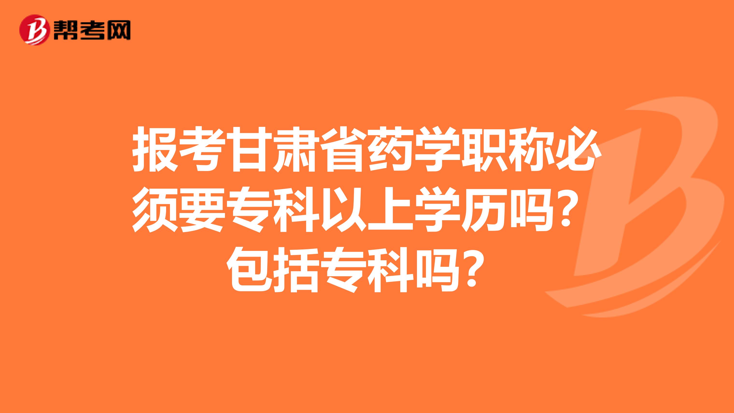 报考甘肃省药学职称必须要专科以上学历吗？包括专科吗？