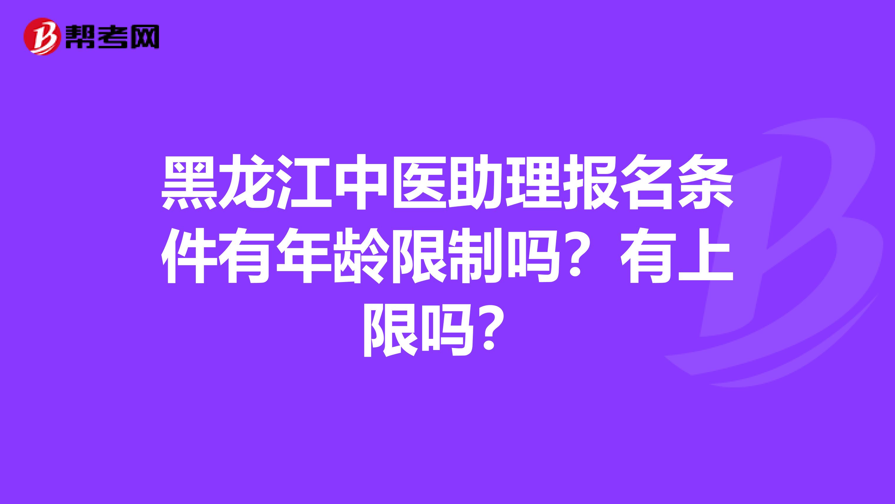 黑龙江中医助理报名条件有年龄限制吗？有上限吗？