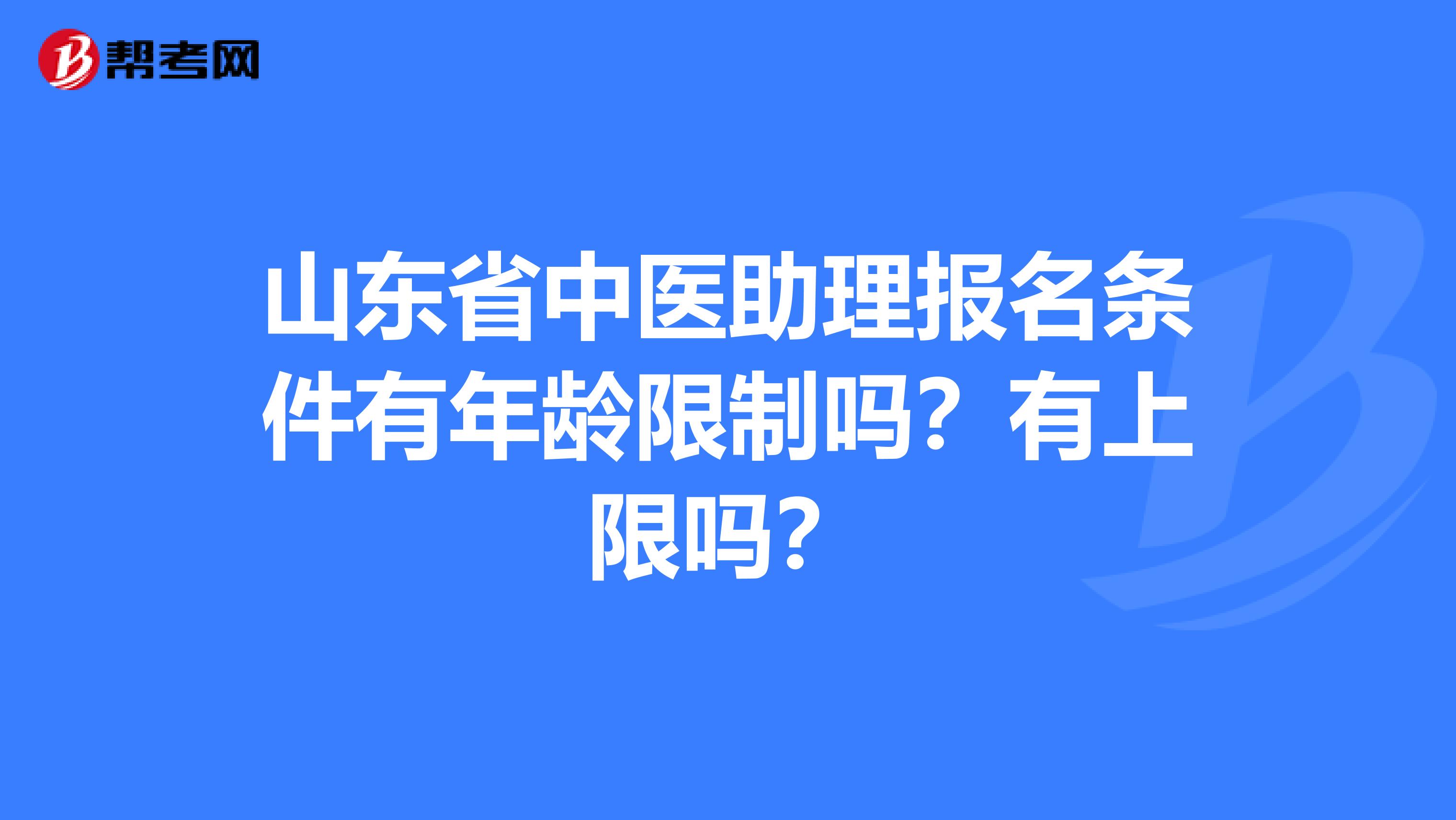 山东省中医助理报名条件有年龄限制吗？有上限吗？