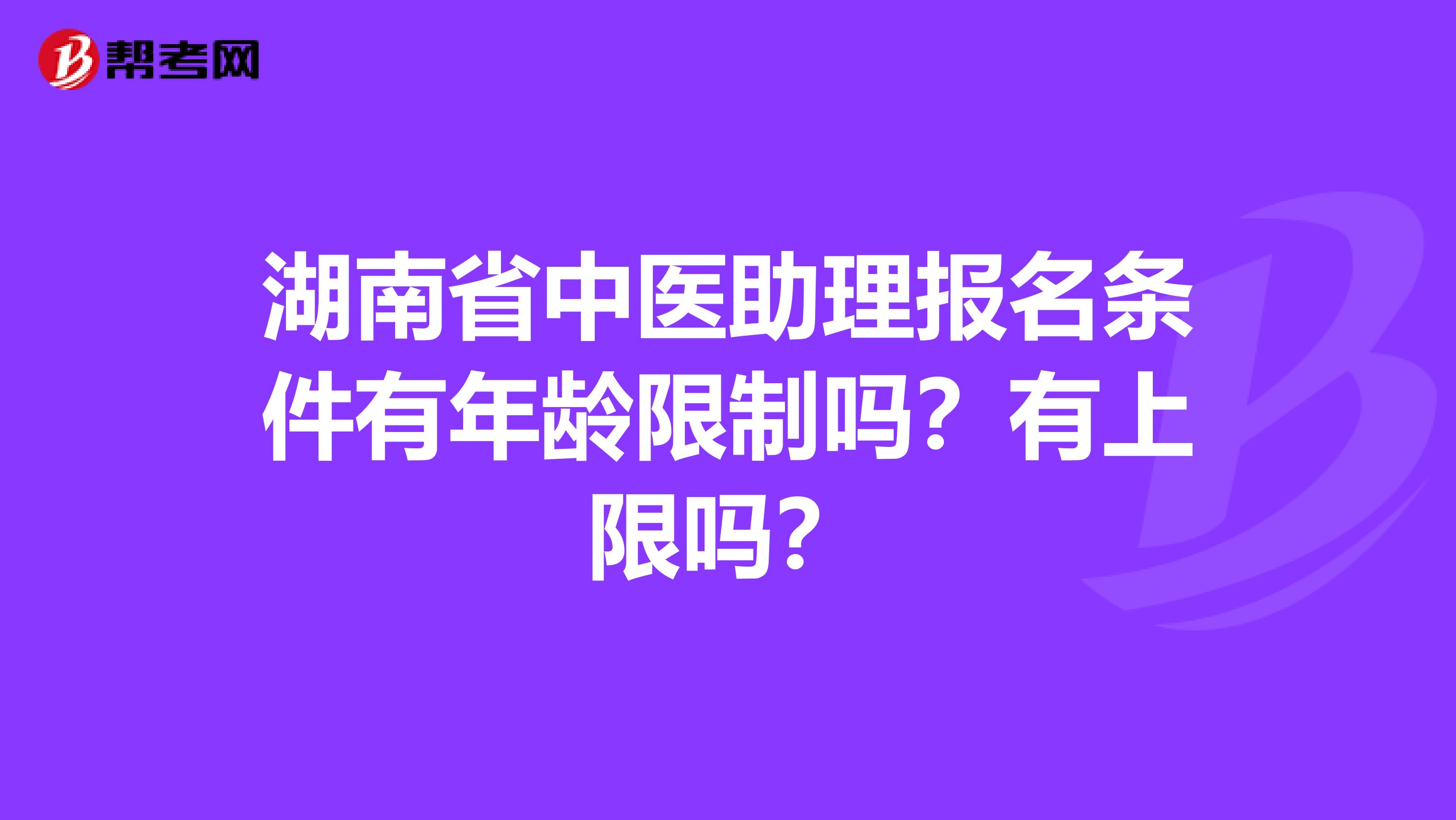 湖南省中医助理报名条件有年龄限制吗？有上限吗？
