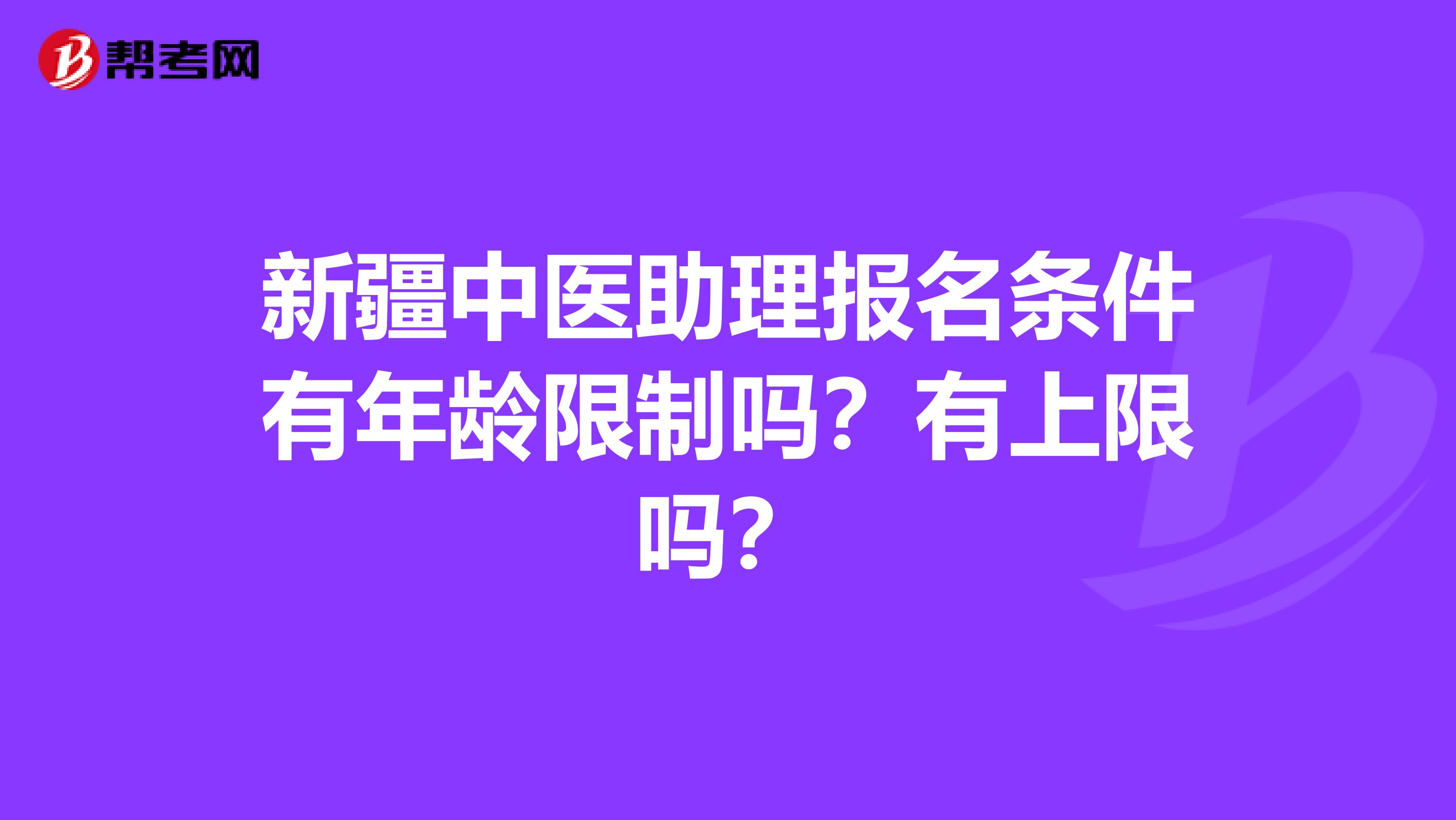 新疆中医助理报名条件有年龄限制吗？有上限吗？