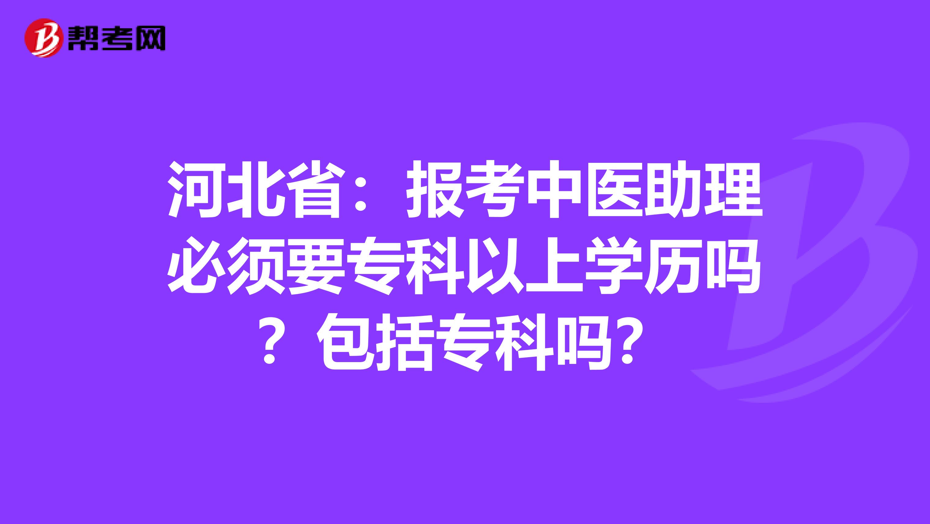 河北省：报考中医助理必须要专科以上学历吗？包括专科吗？
