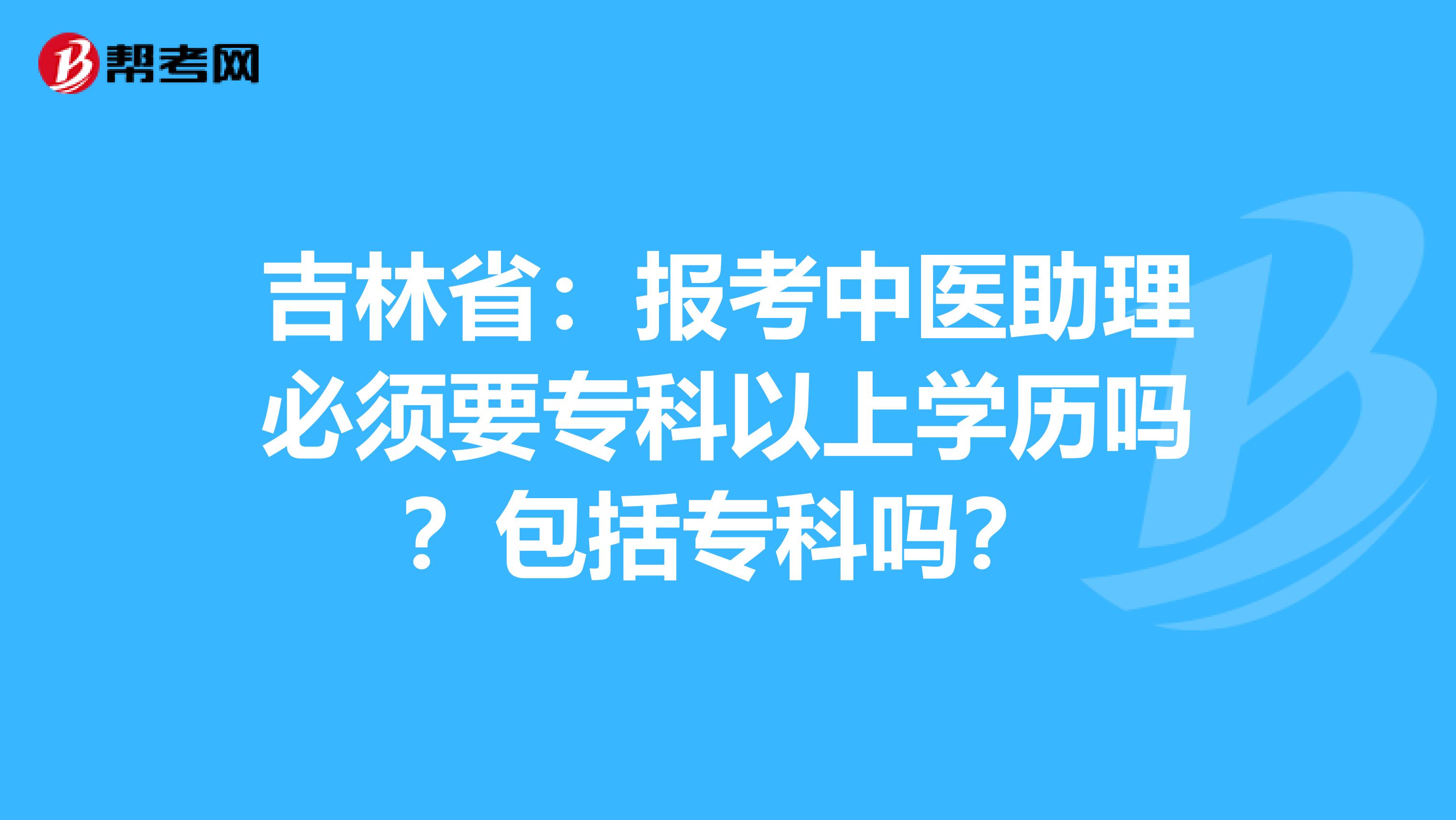 吉林省：报考中医助理必须要专科以上学历吗？包括专科吗？