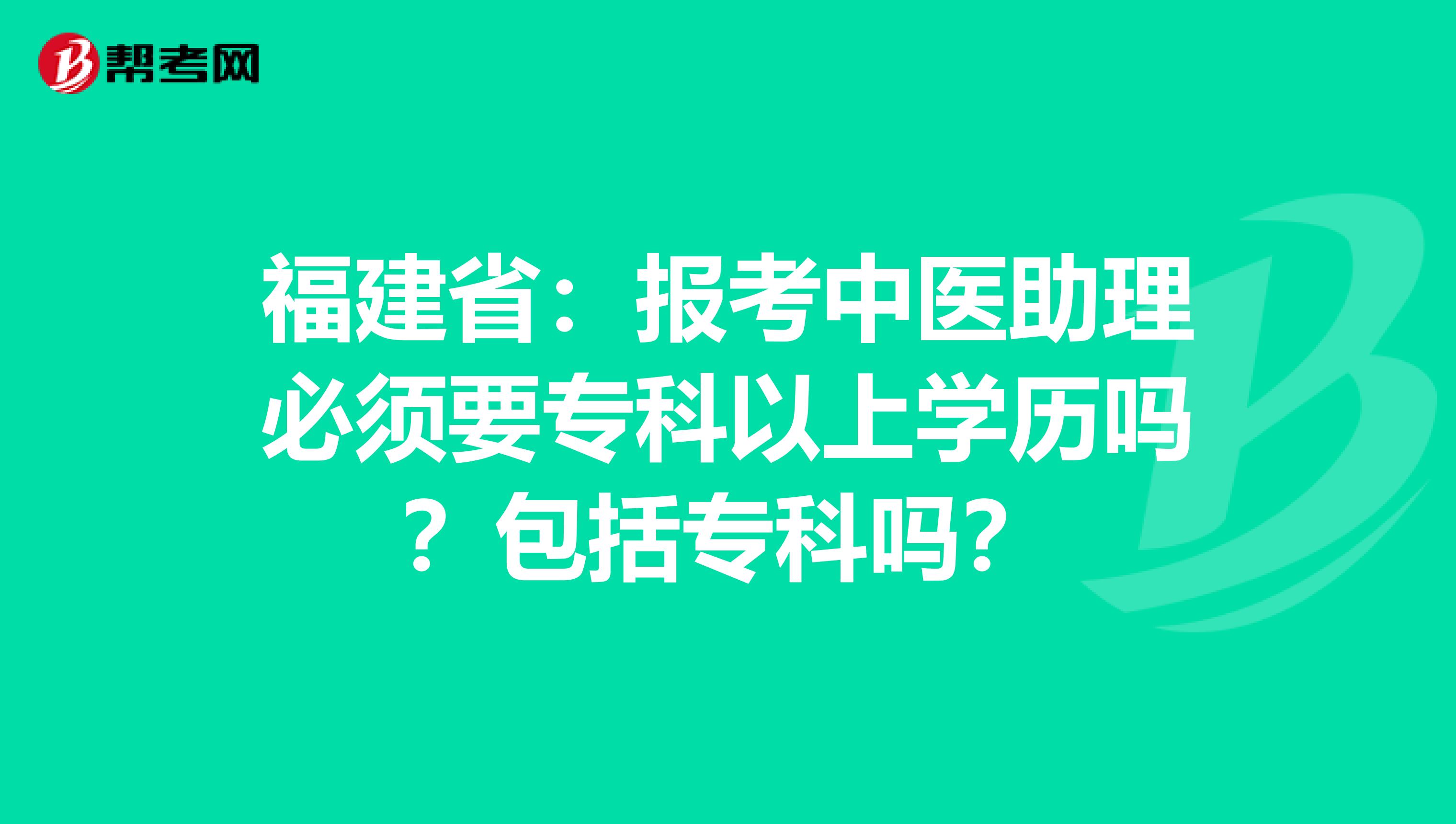福建省：报考中医助理必须要专科以上学历吗？包括专科吗？
