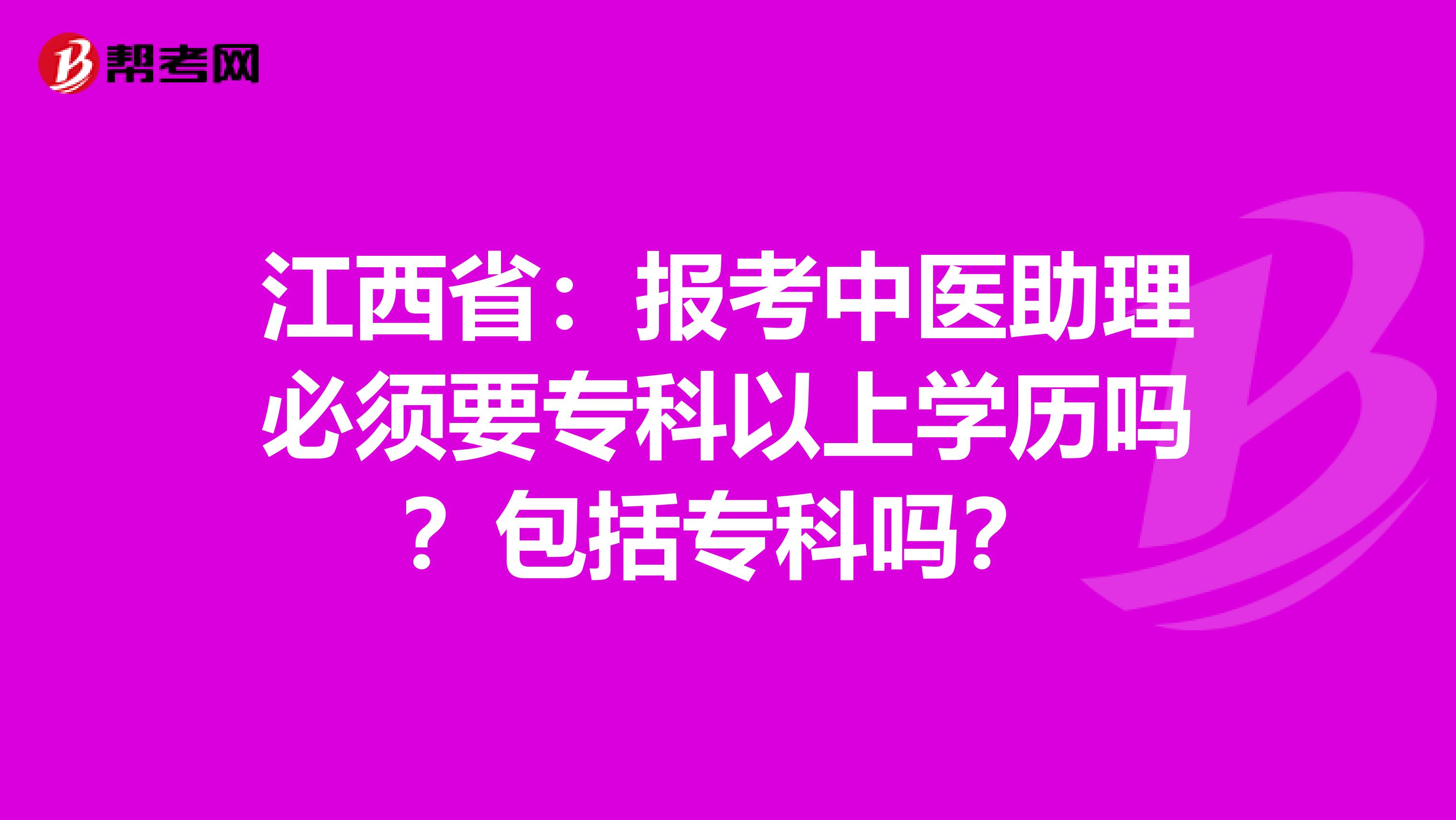 江西省：报考中医助理必须要专科以上学历吗？包括专科吗？