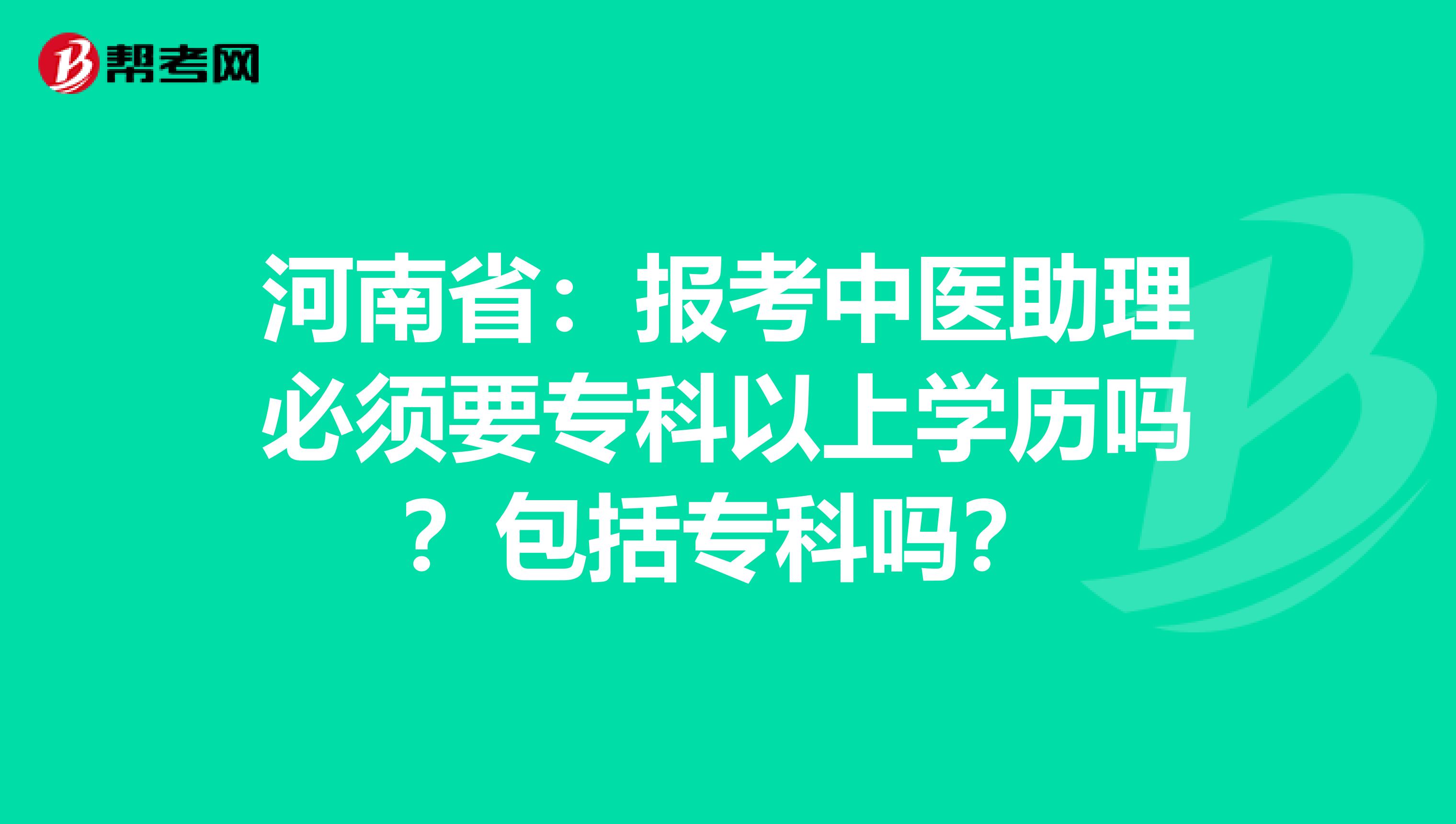 河南省：报考中医助理必须要专科以上学历吗？包括专科吗？