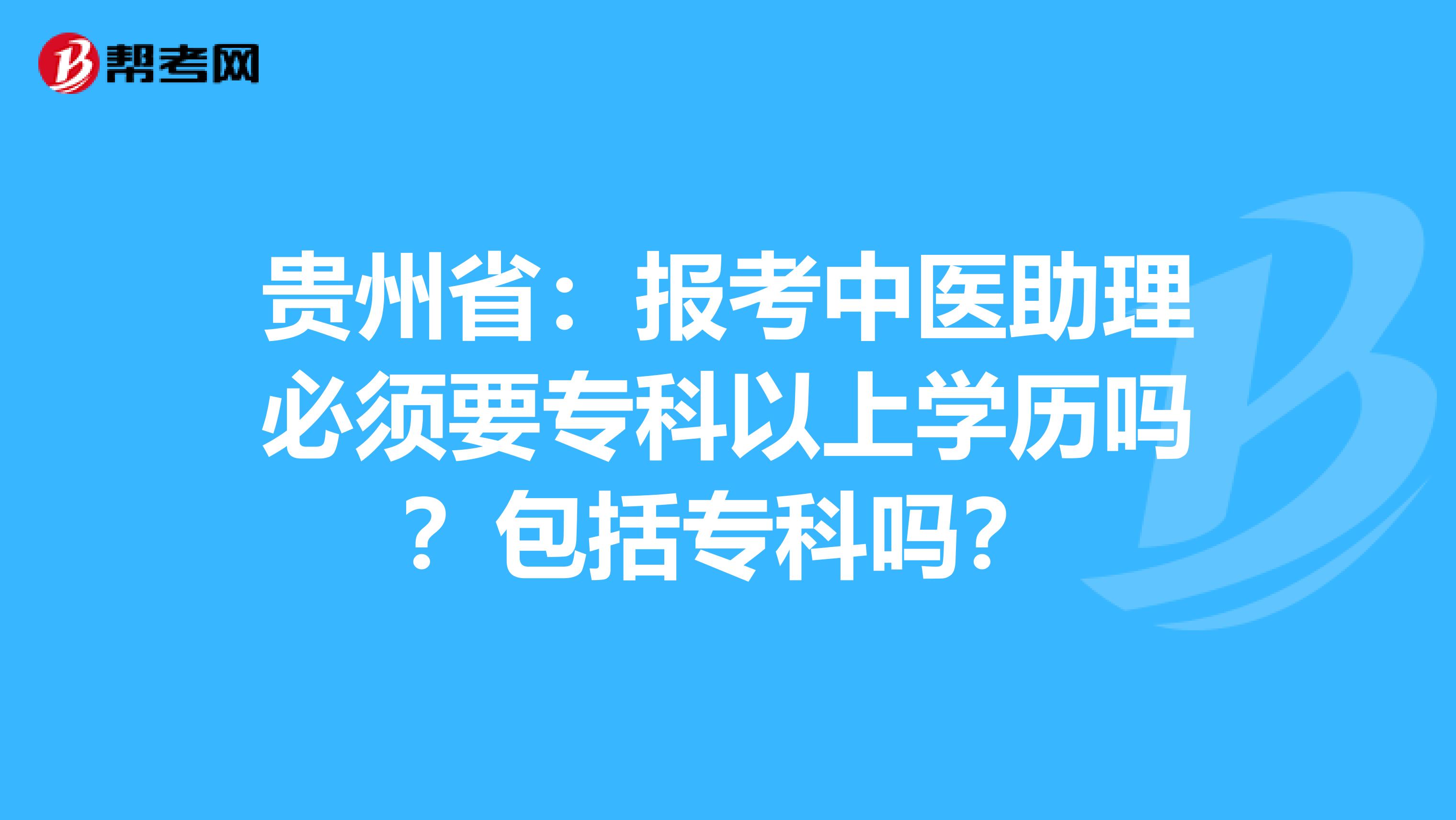 贵州省：报考中医助理必须要专科以上学历吗？包括专科吗？
