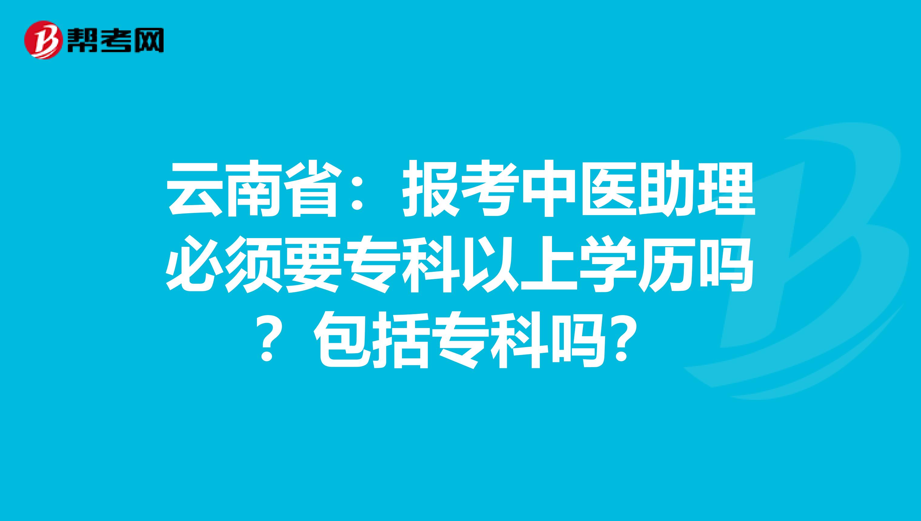 云南省：报考中医助理必须要专科以上学历吗？包括专科吗？