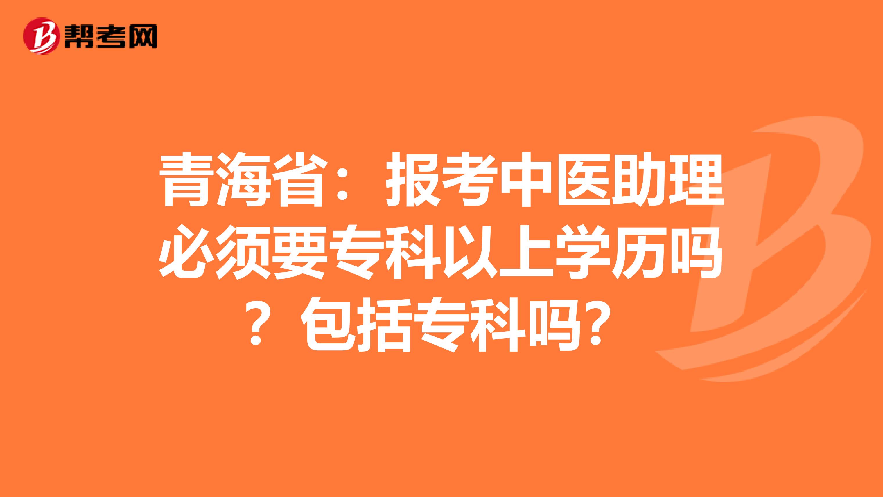 青海省：报考中医助理必须要专科以上学历吗？包括专科吗？