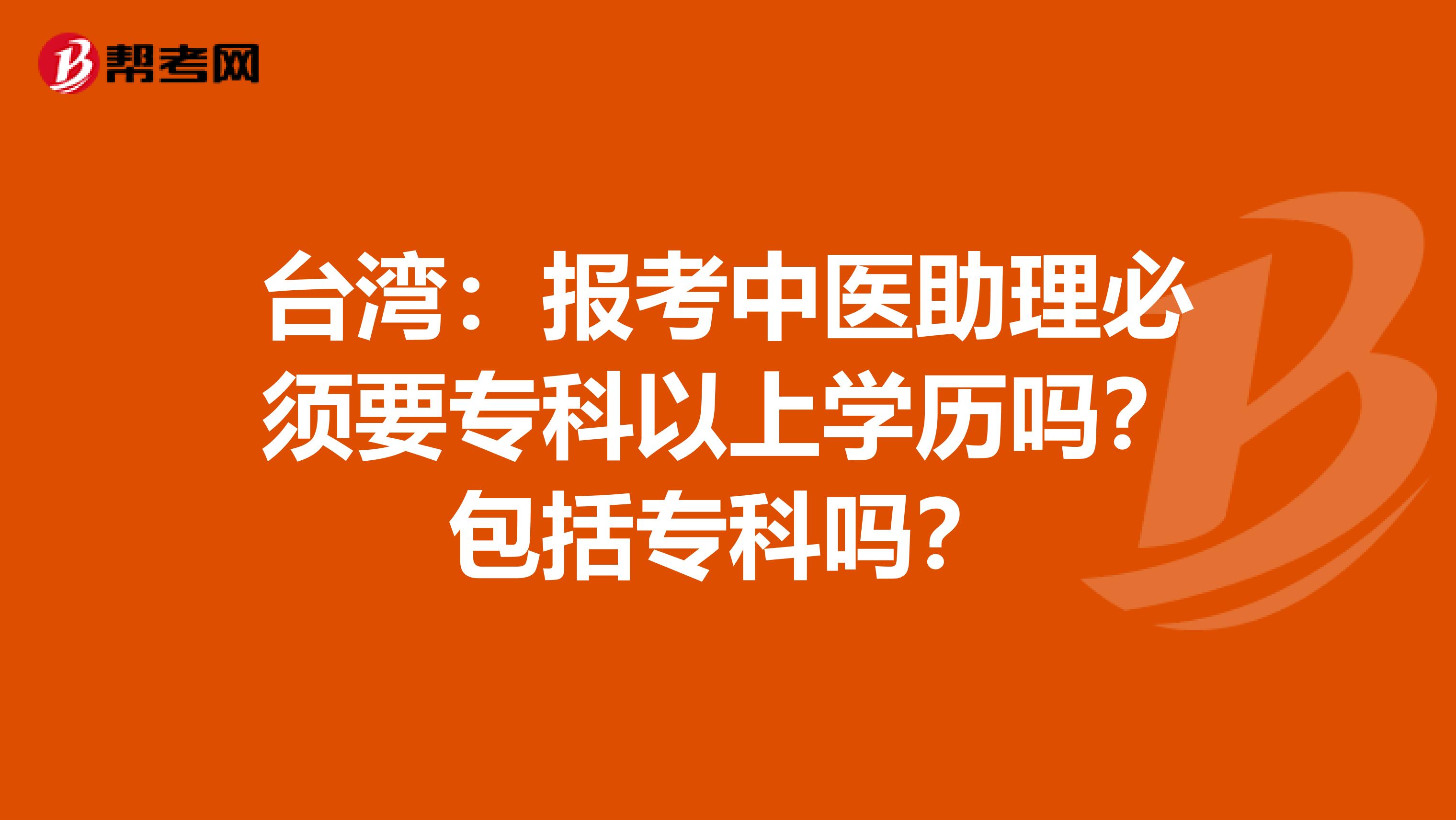 台湾：报考中医助理必须要专科以上学历吗？包括专科吗？