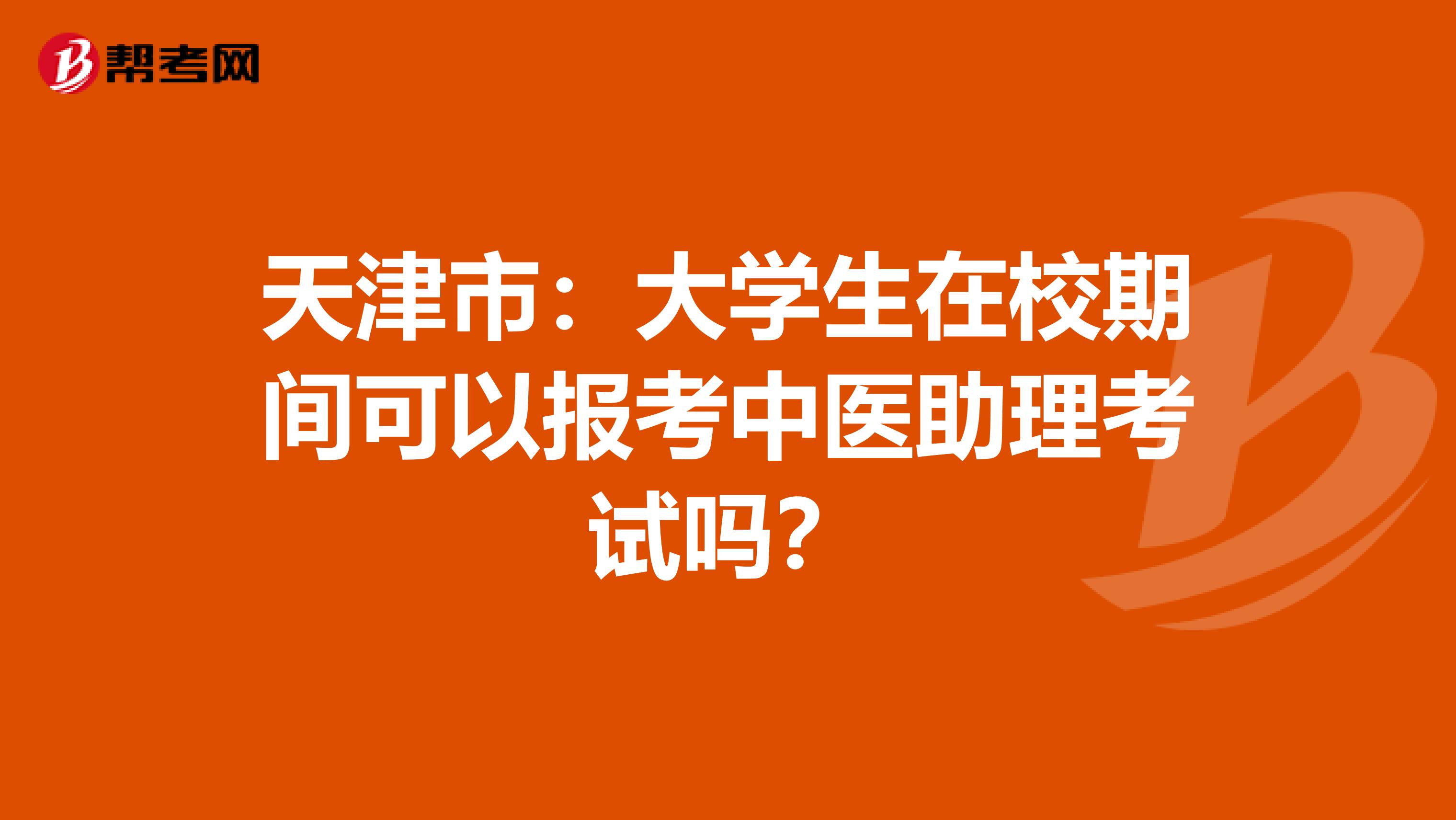 天津市：大学生在校期间可以报考中医助理考试吗？