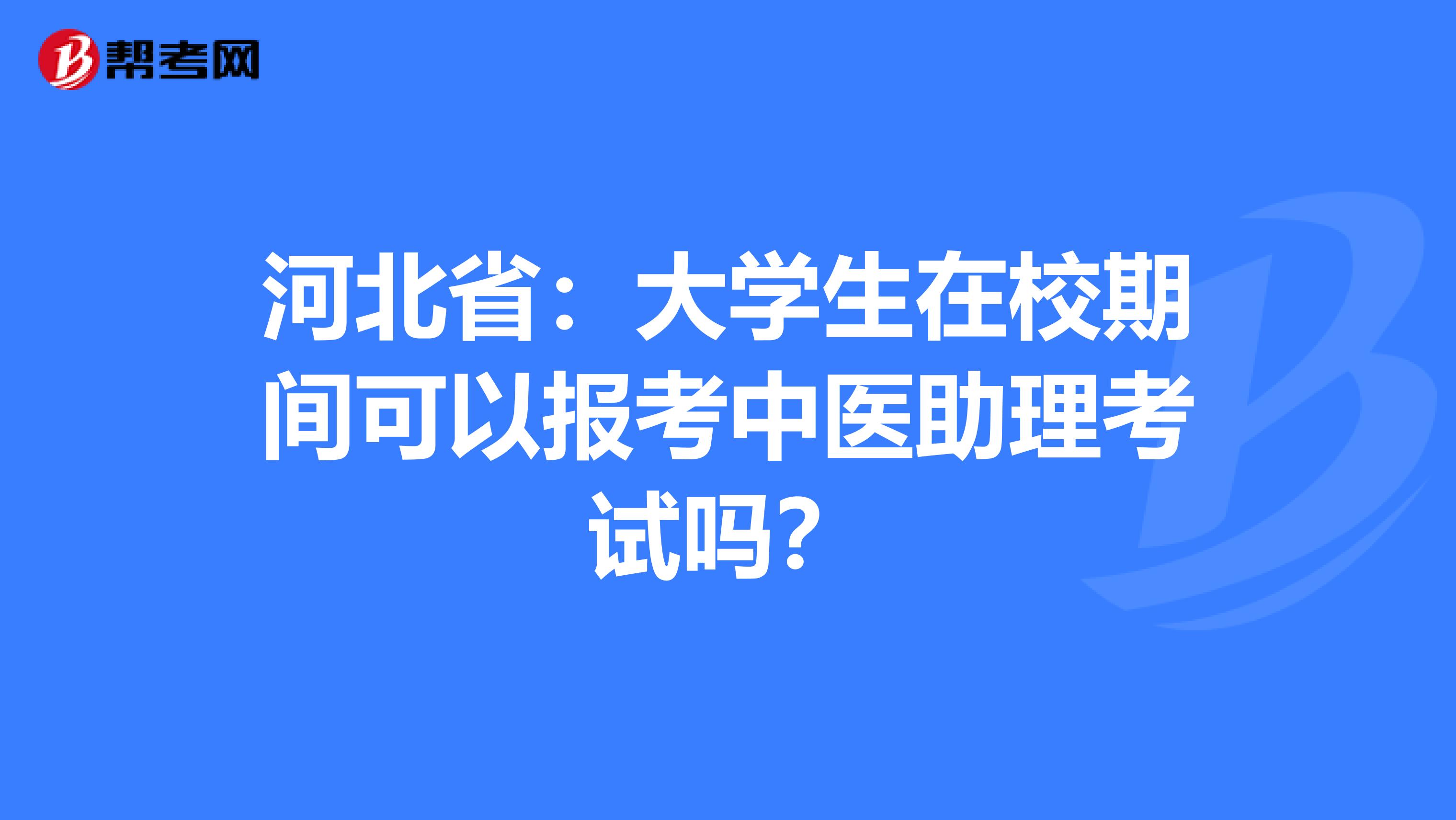 河北省：大学生在校期间可以报考中医助理考试吗？