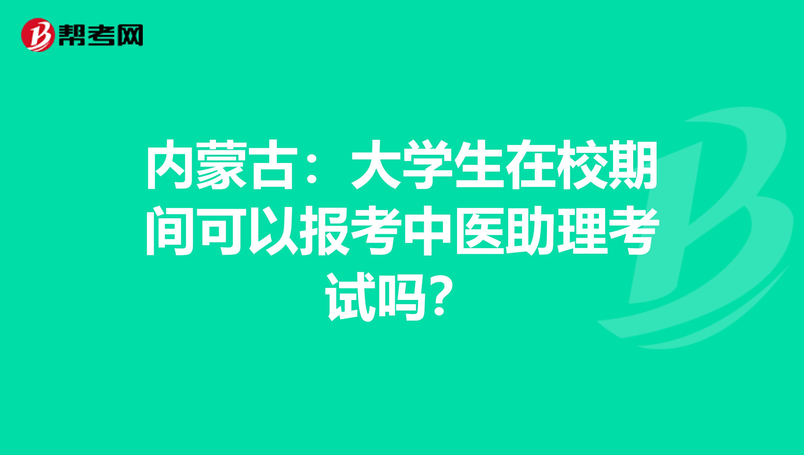 内蒙古：大学生在校期间可以报考中医助理考试吗？