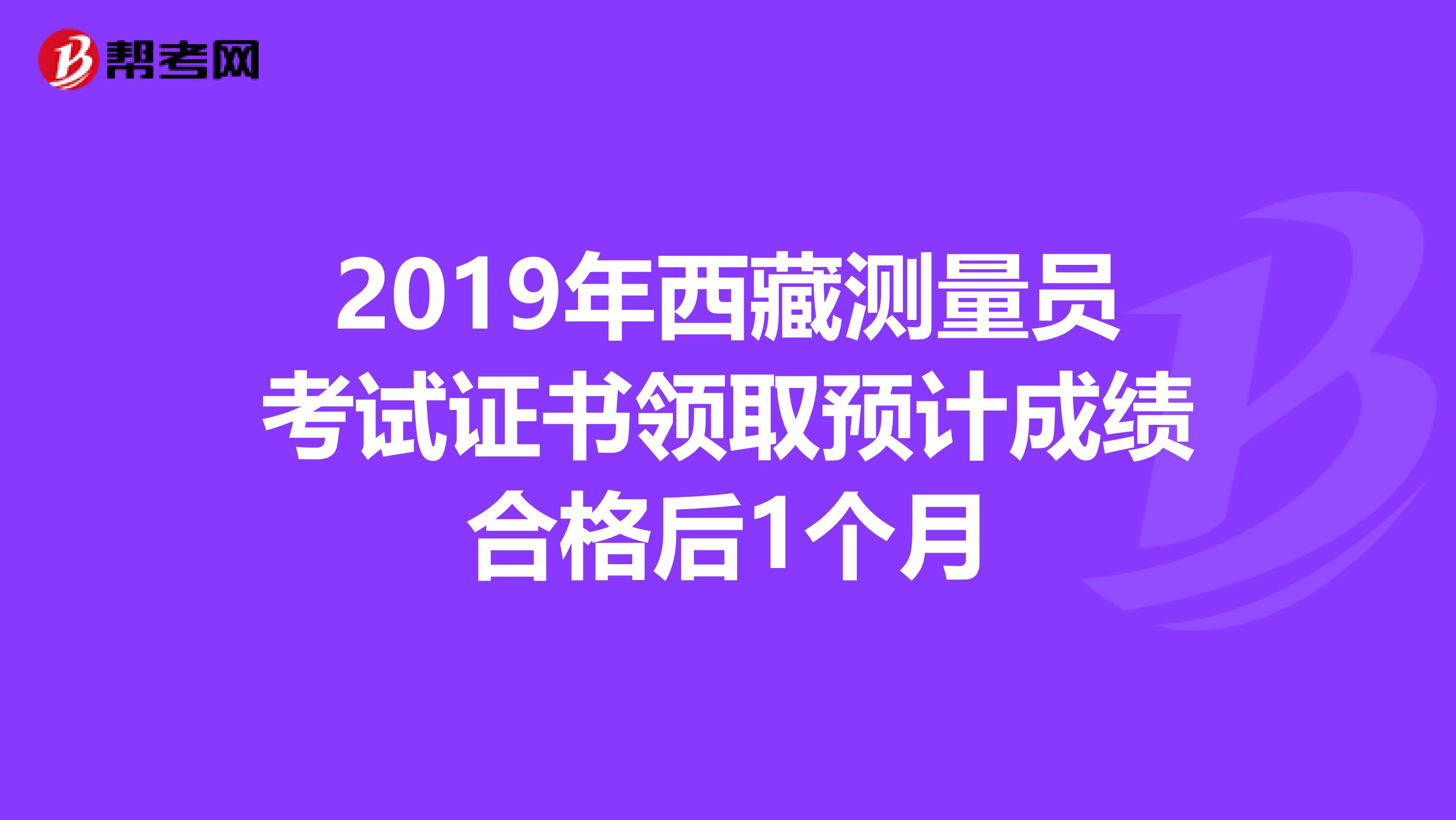 2019年西藏测量员考试证书领取预计成绩合格后1个月