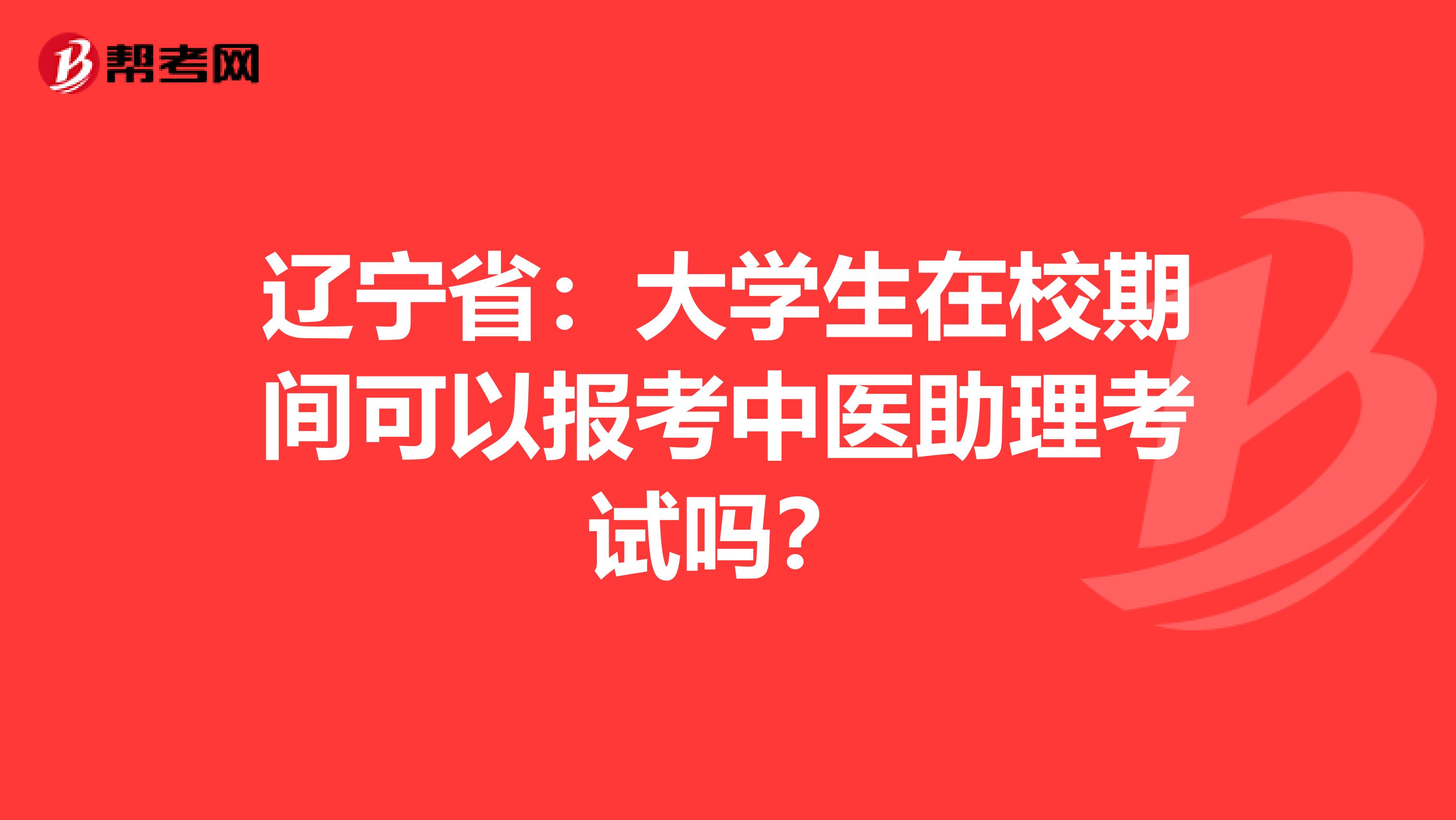 辽宁省：大学生在校期间可以报考中医助理考试吗？