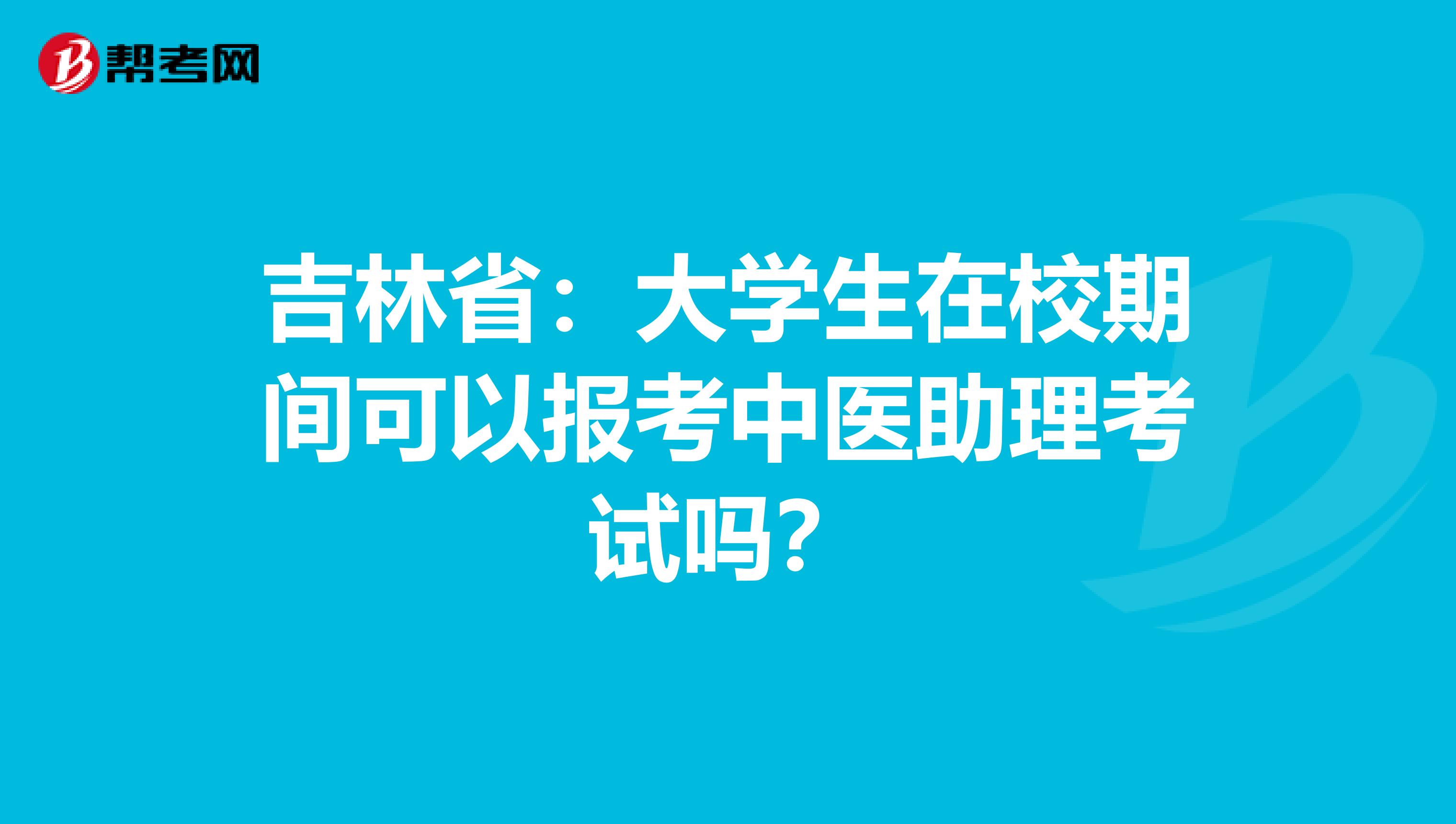 吉林省：大学生在校期间可以报考中医助理考试吗？