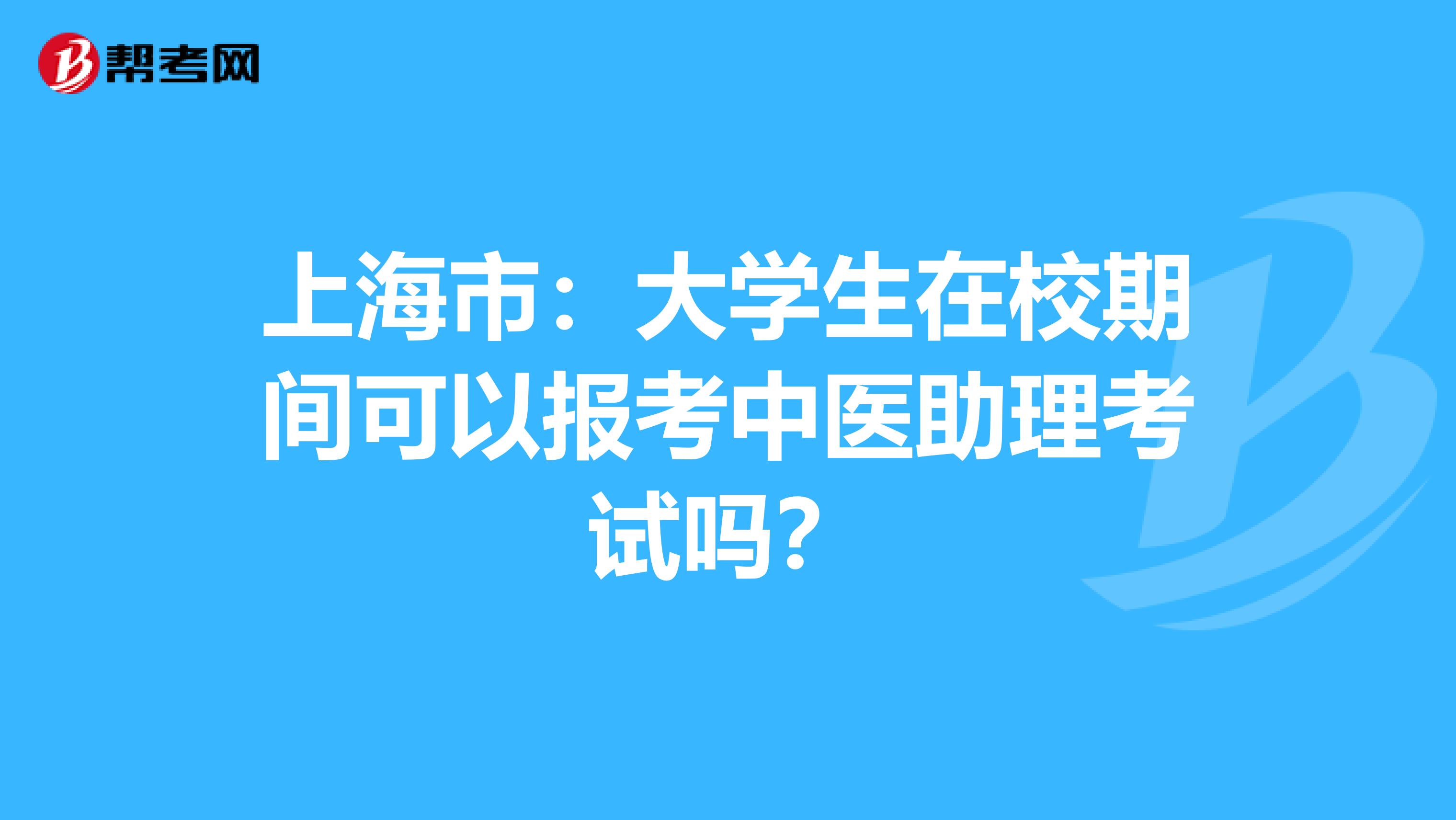 上海市：大学生在校期间可以报考中医助理考试吗？