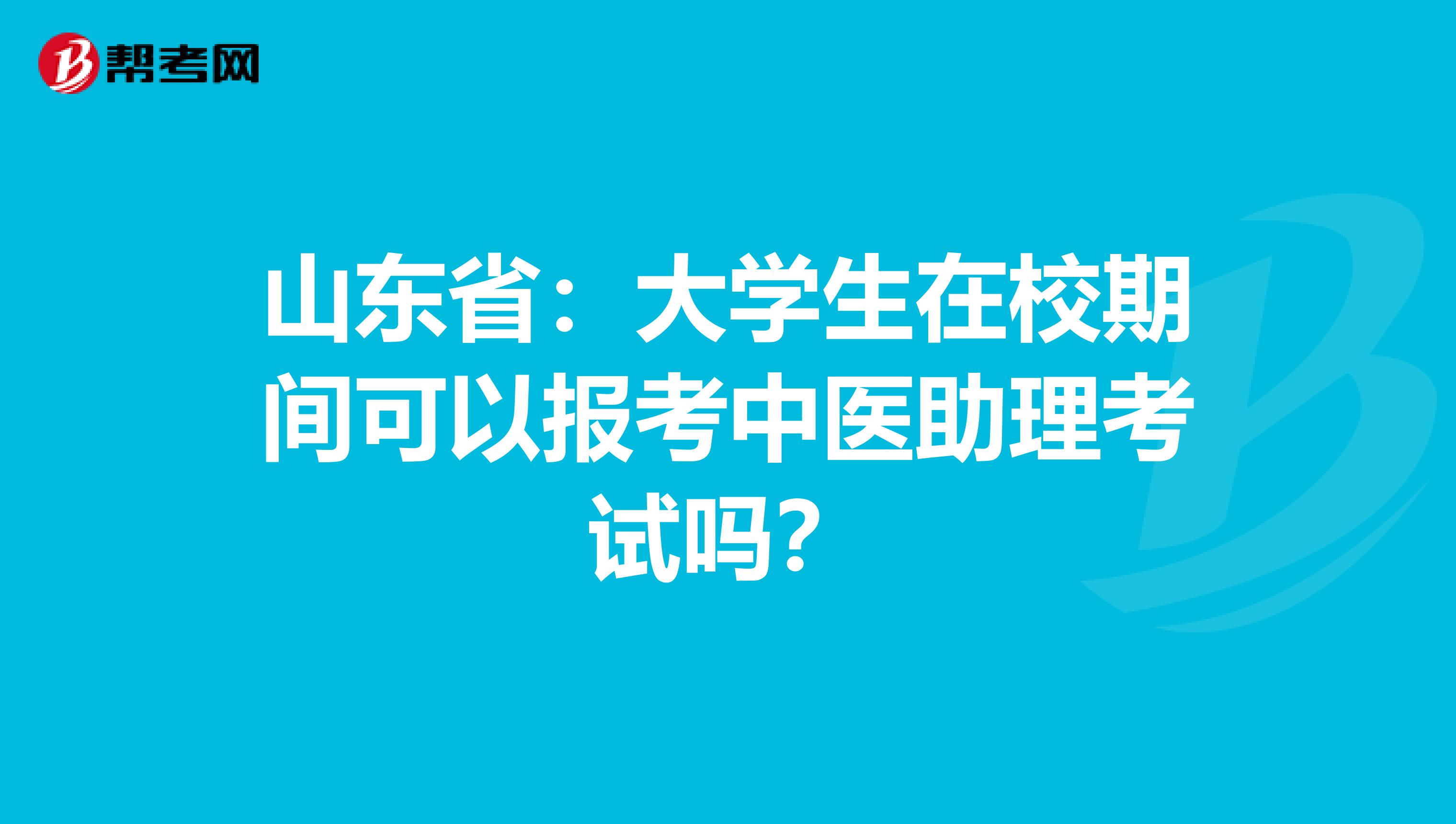 山东省：大学生在校期间可以报考中医助理考试吗？