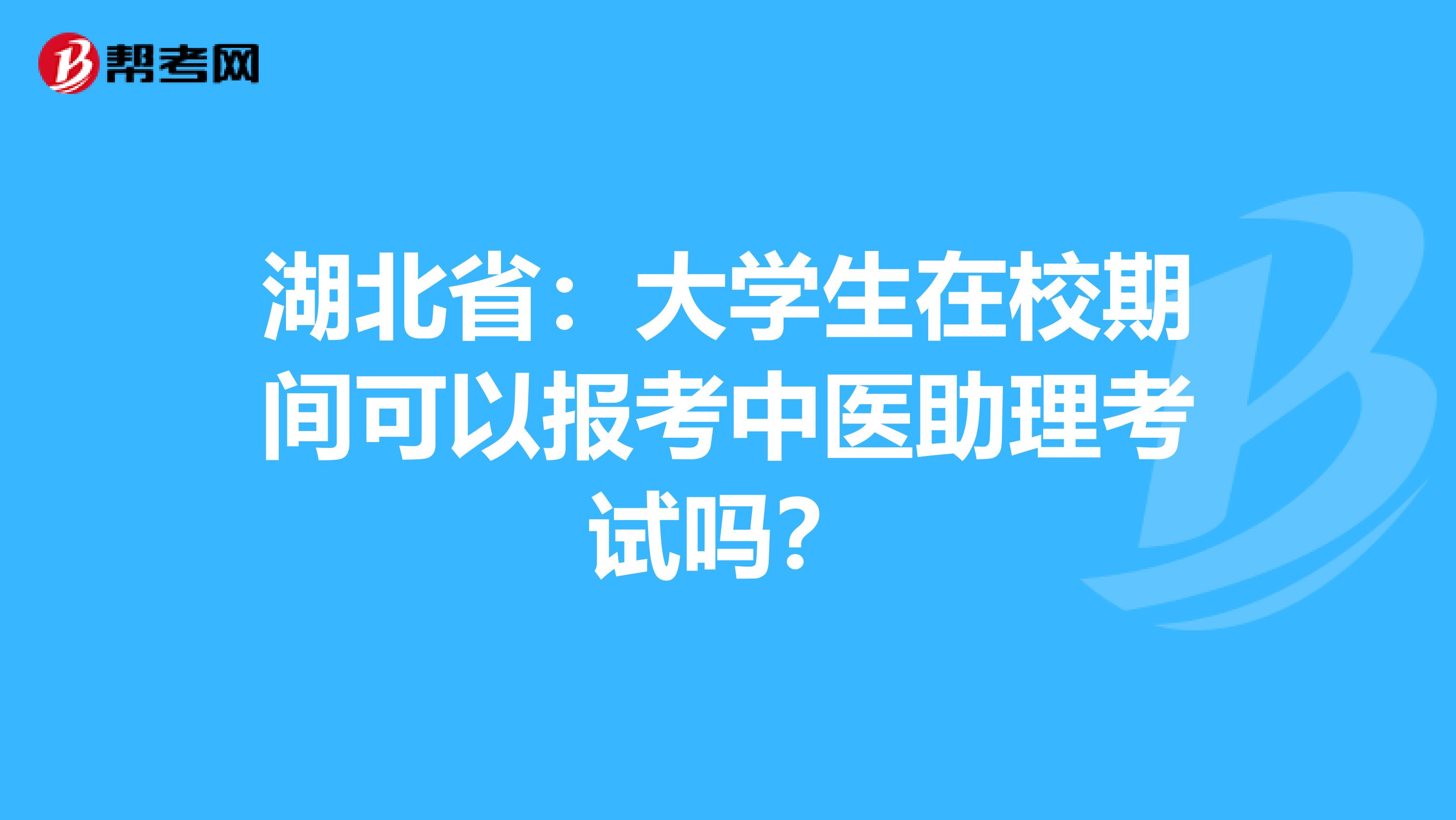 湖北省：大学生在校期间可以报考中医助理考试吗？
