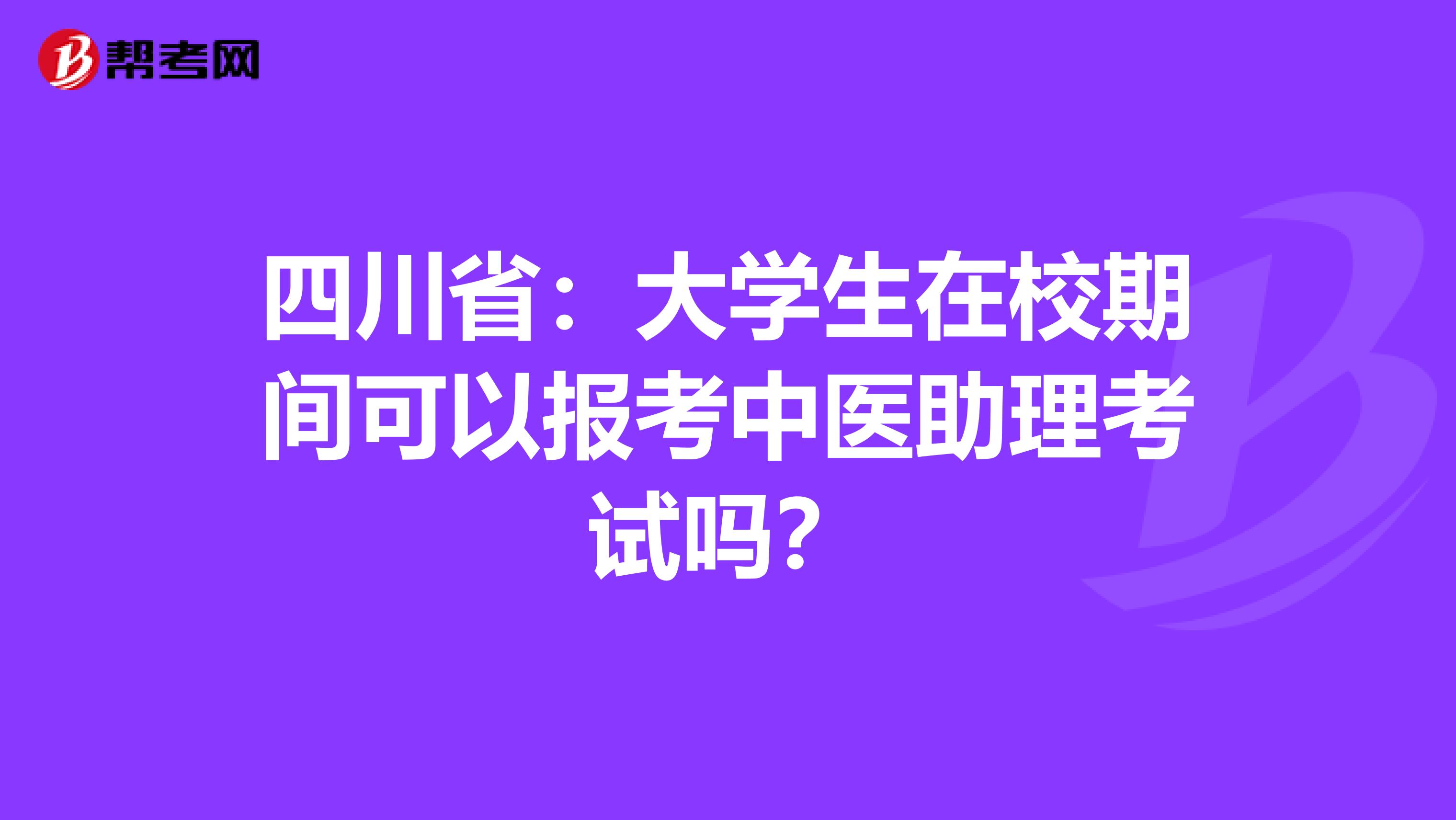 四川省：大学生在校期间可以报考中医助理考试吗？
