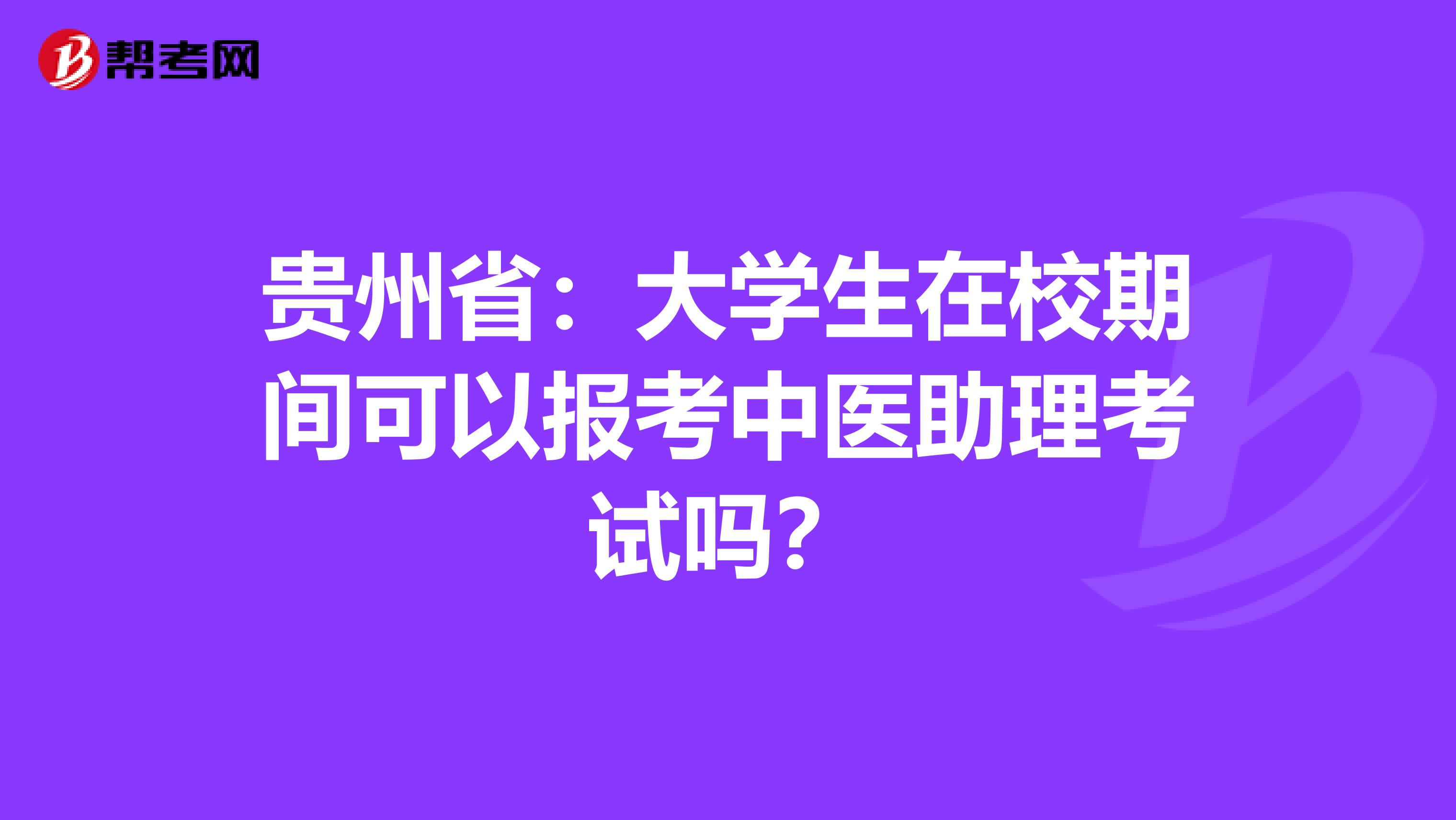 贵州省：大学生在校期间可以报考中医助理考试吗？