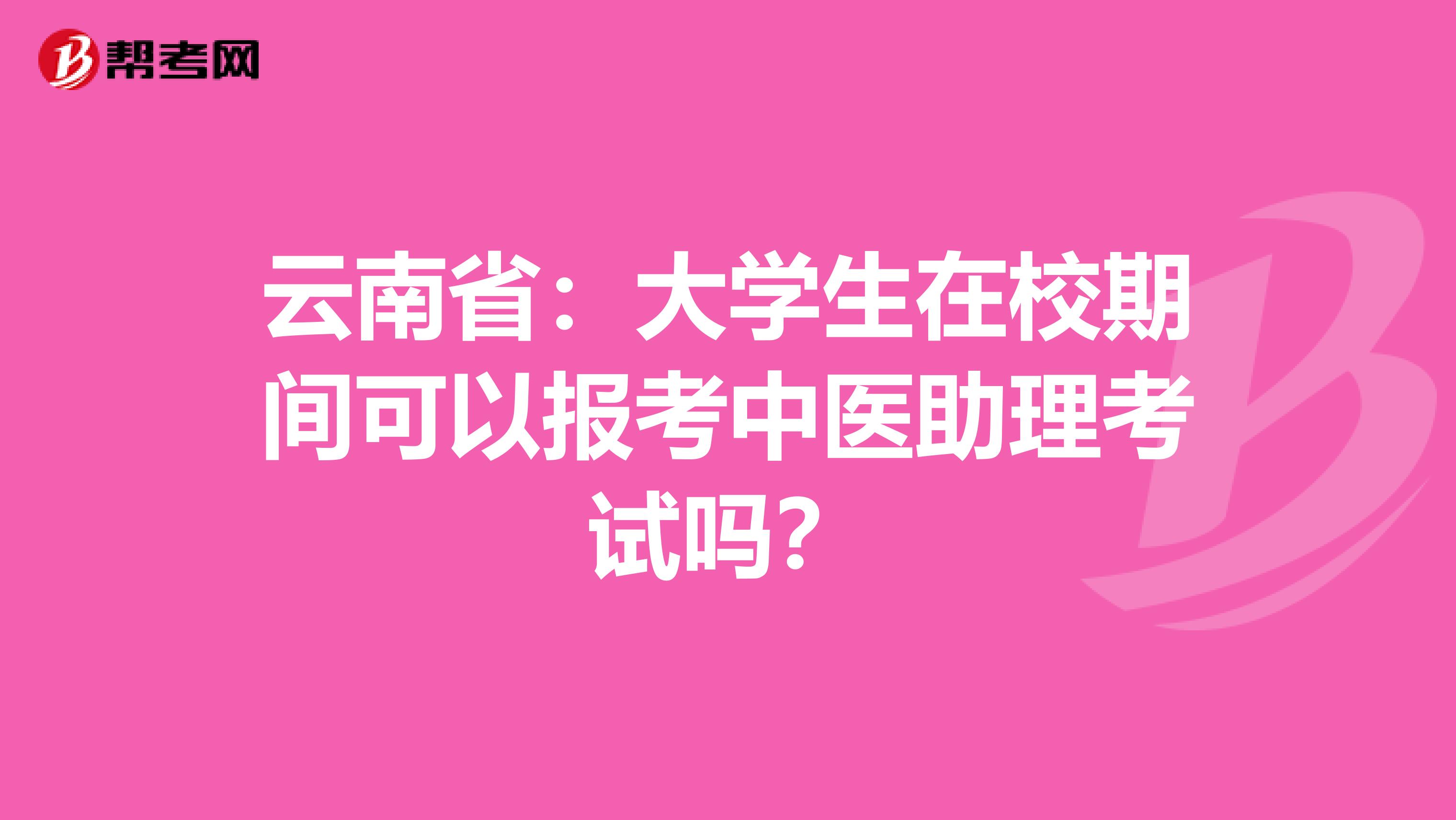 云南省：大学生在校期间可以报考中医助理考试吗？