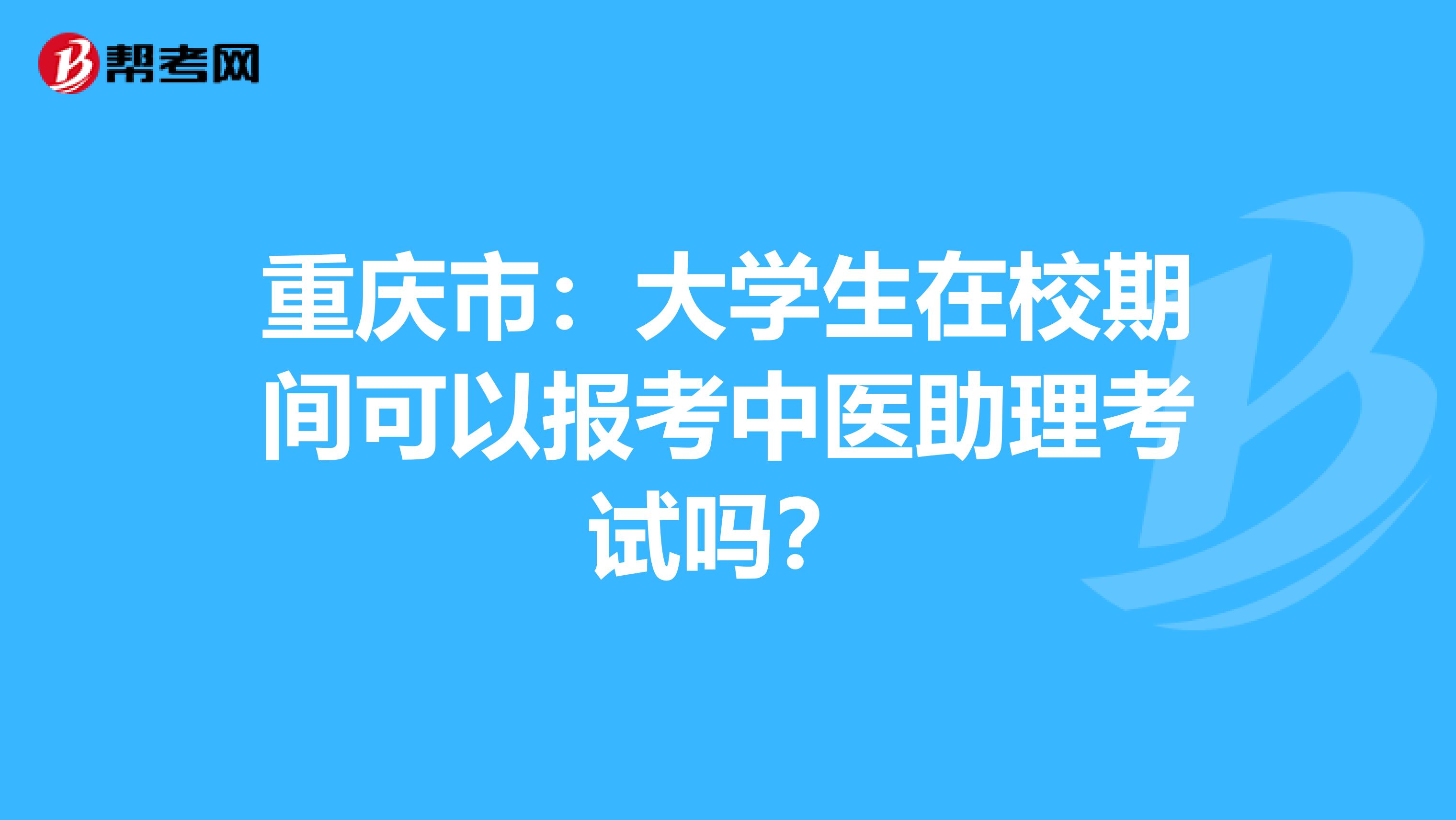 重庆市：大学生在校期间可以报考中医助理考试吗？