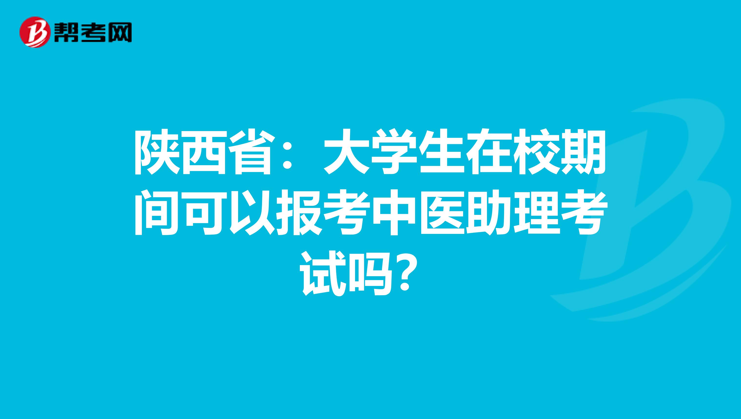 陕西省：大学生在校期间可以报考中医助理考试吗？