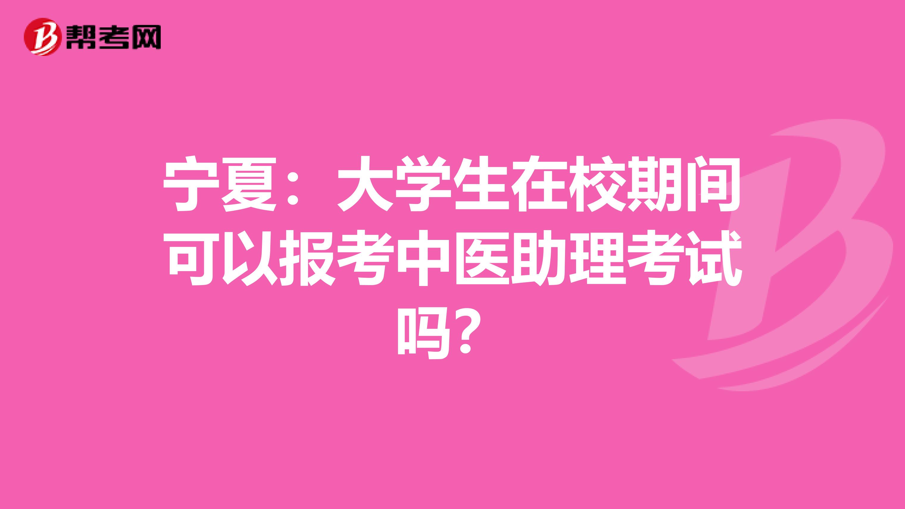 宁夏：大学生在校期间可以报考中医助理考试吗？