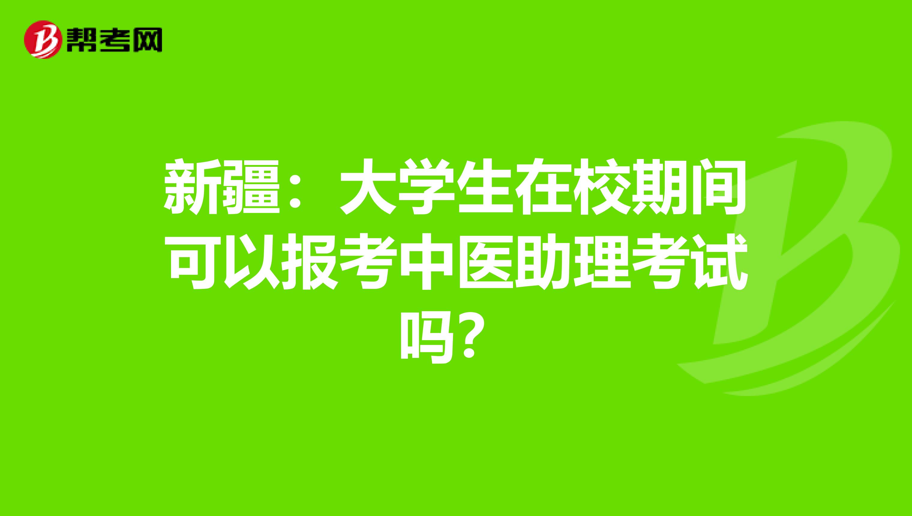 新疆：大学生在校期间可以报考中医助理考试吗？