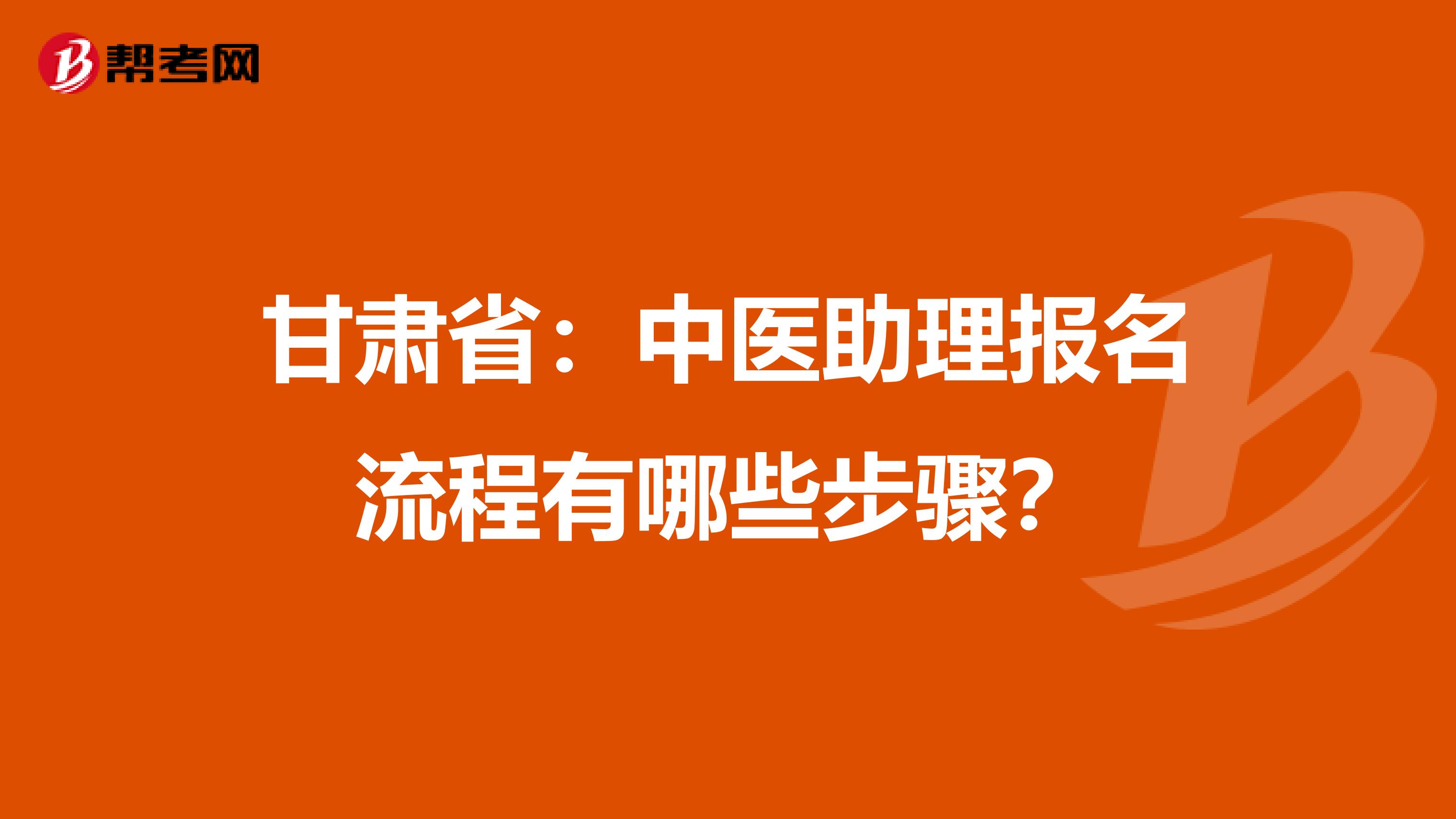 甘肃省：中医助理报名流程有哪些步骤？