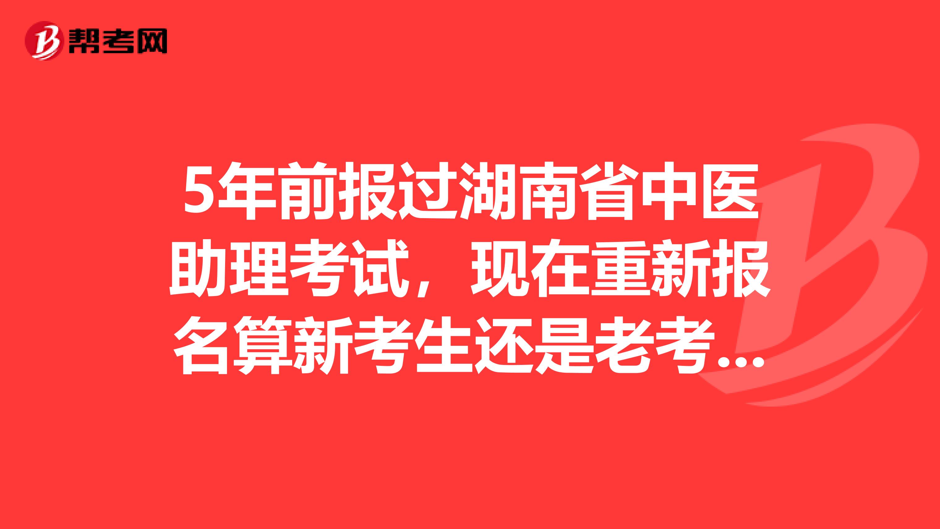 5年前报过湖南省中医助理考试，现在重新报名算新考生还是老考生？