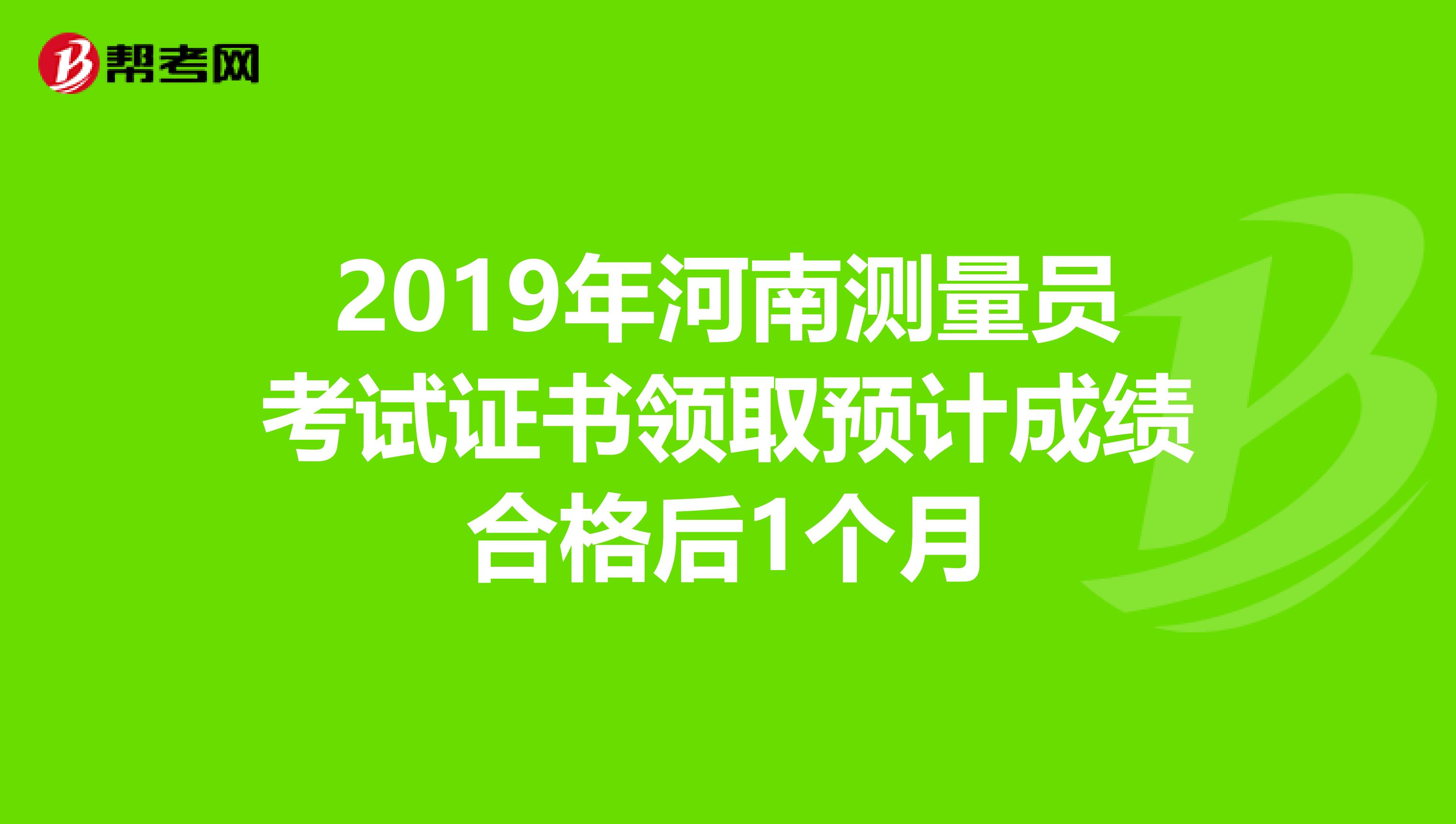 2019年河南测量员考试证书领取预计成绩合格后1个月