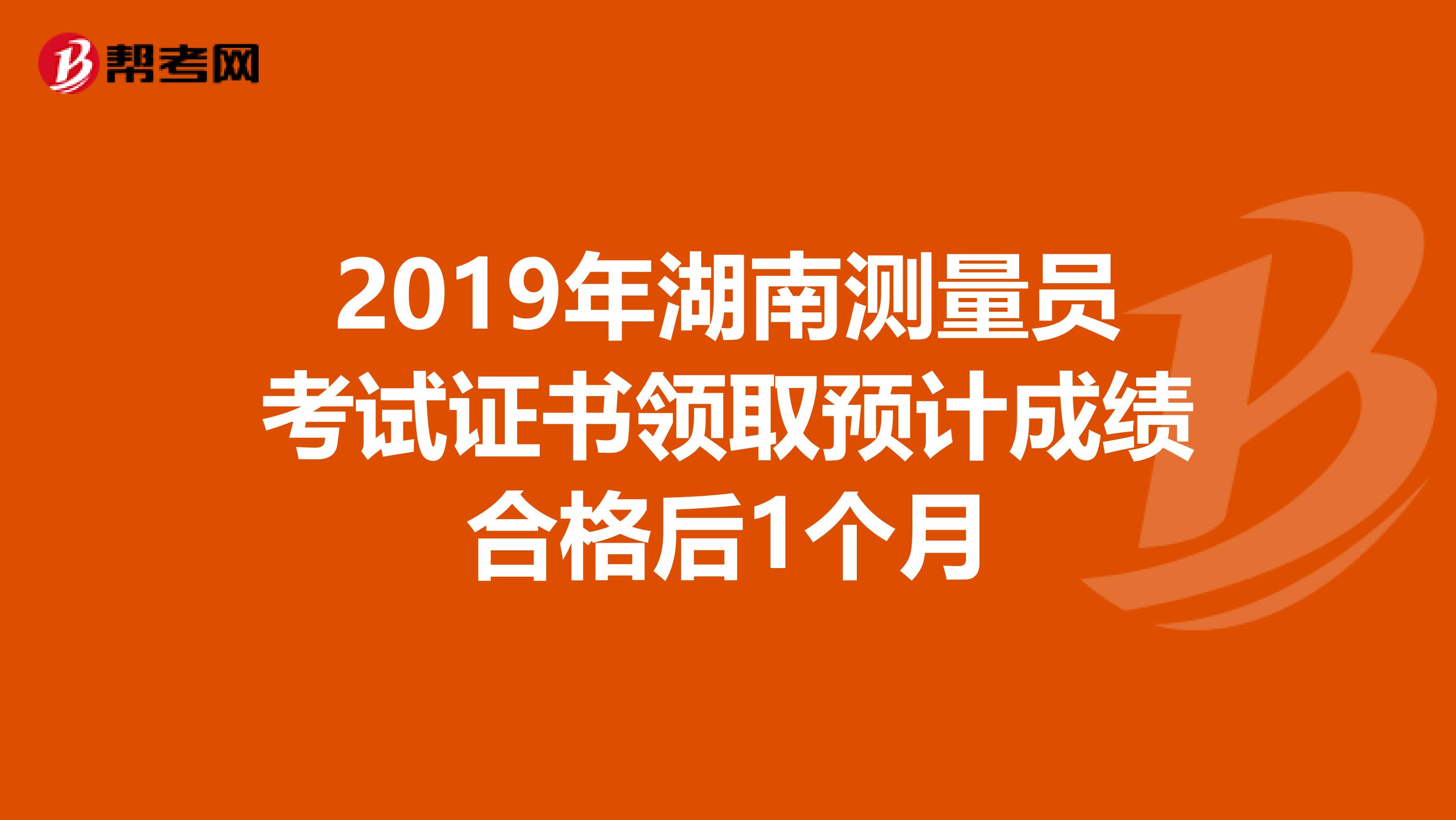 2019年湖南测量员考试证书领取预计成绩合格后1个月
