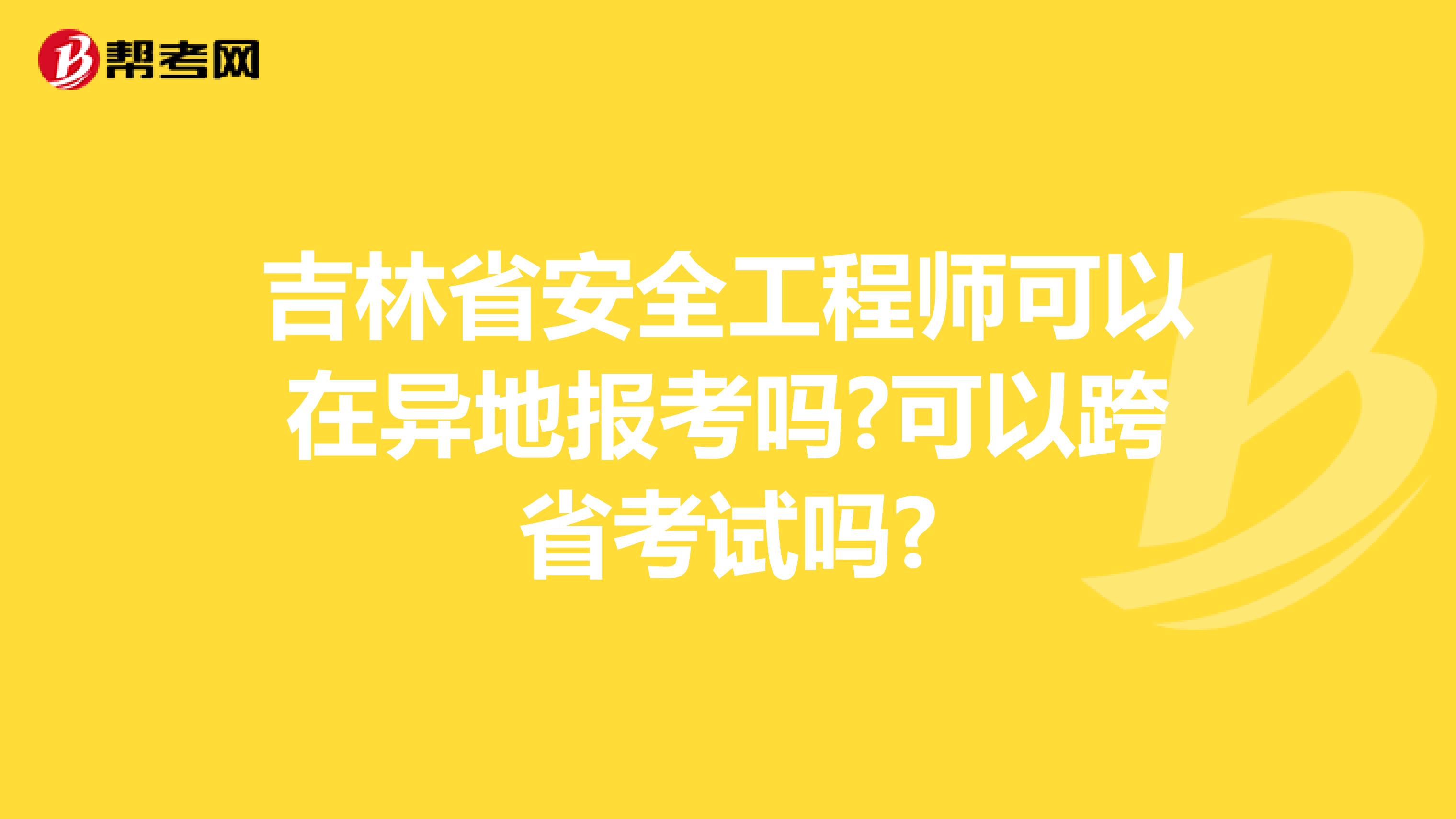 吉林省安全工程师可以在异地报考吗?可以跨省考试吗?