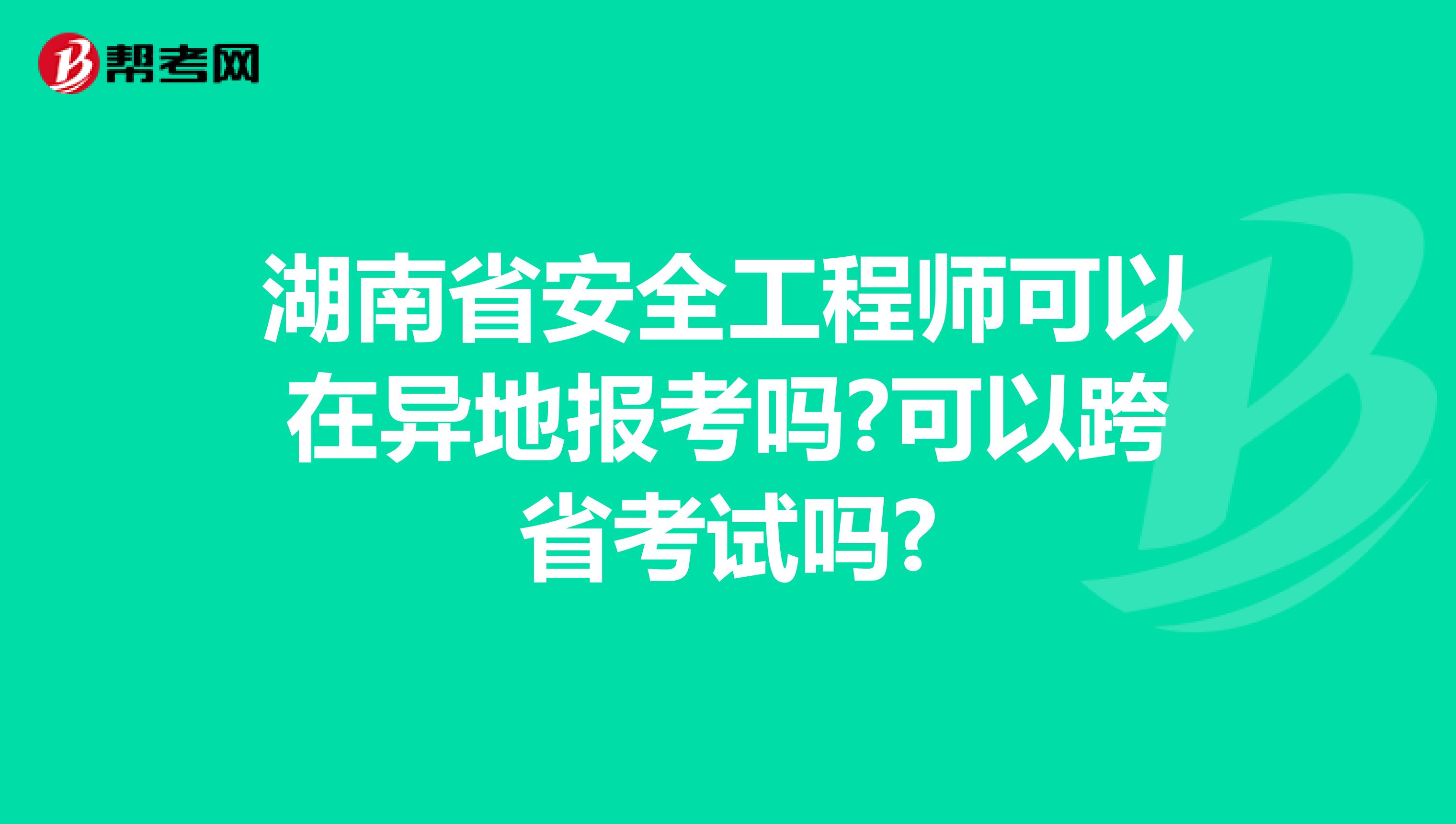 湖南省安全工程师可以在异地报考吗?可以跨省考试吗?