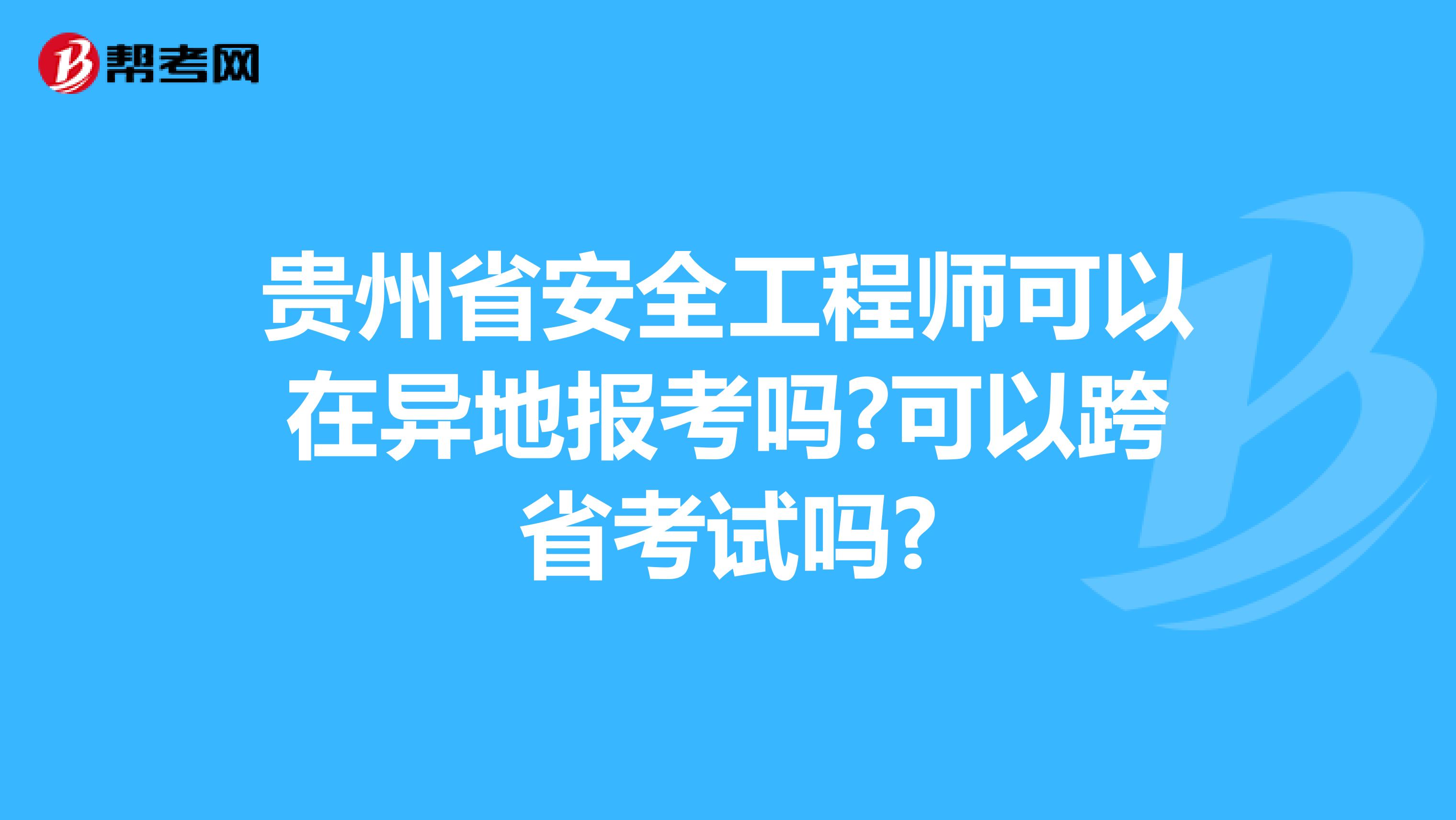 贵州省安全工程师可以在异地报考吗?可以跨省考试吗?