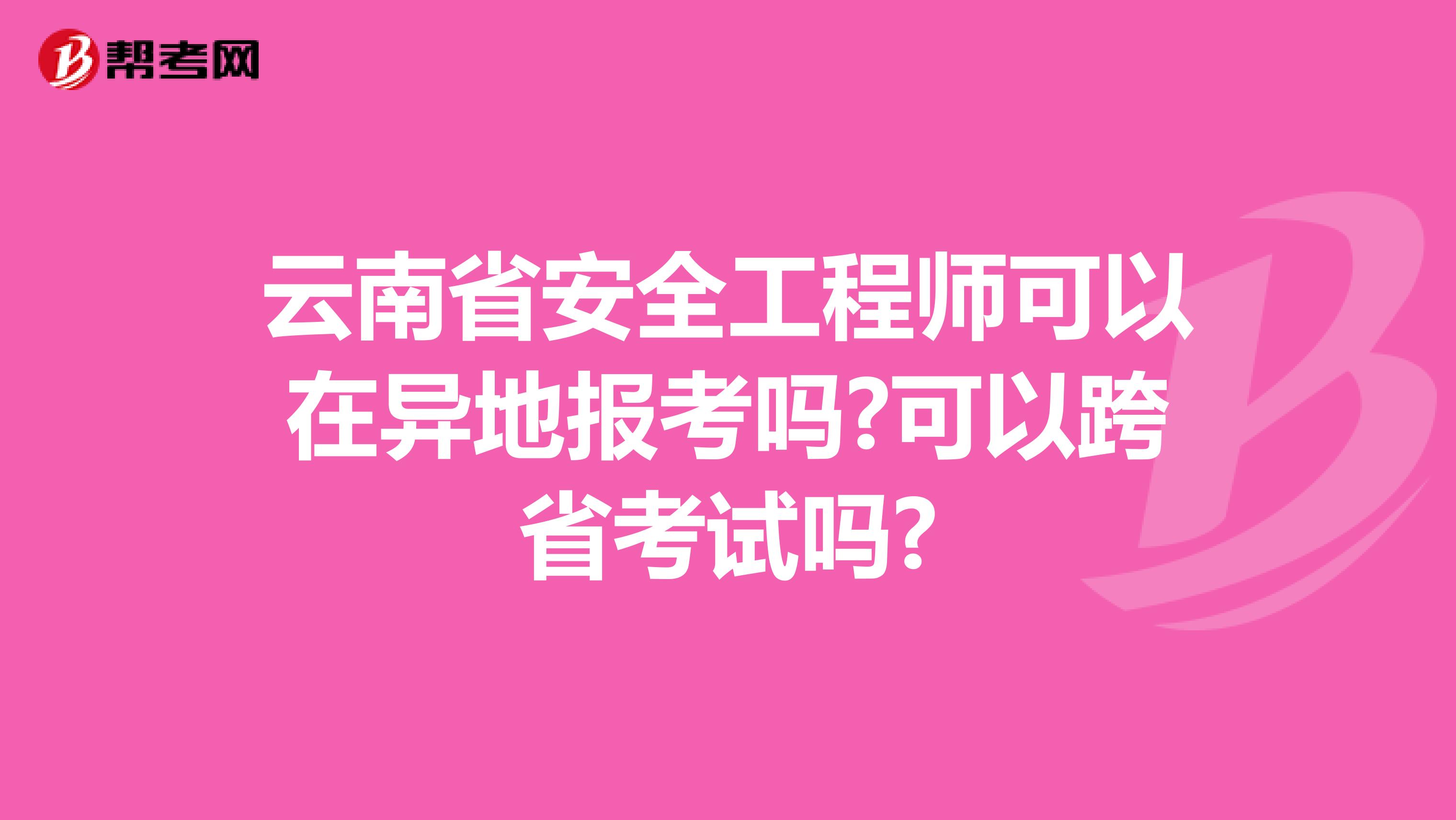 云南省安全工程师可以在异地报考吗?可以跨省考试吗?