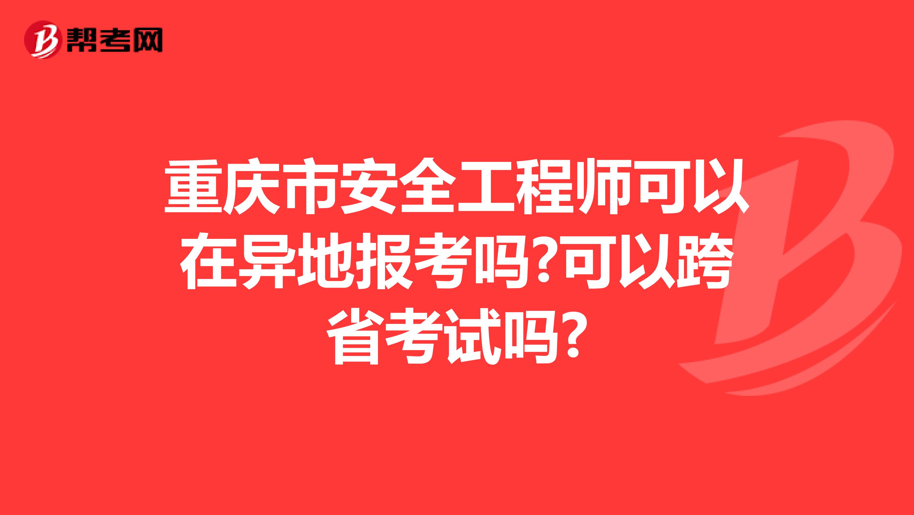 重庆市安全工程师可以在异地报考吗?可以跨省考试吗?