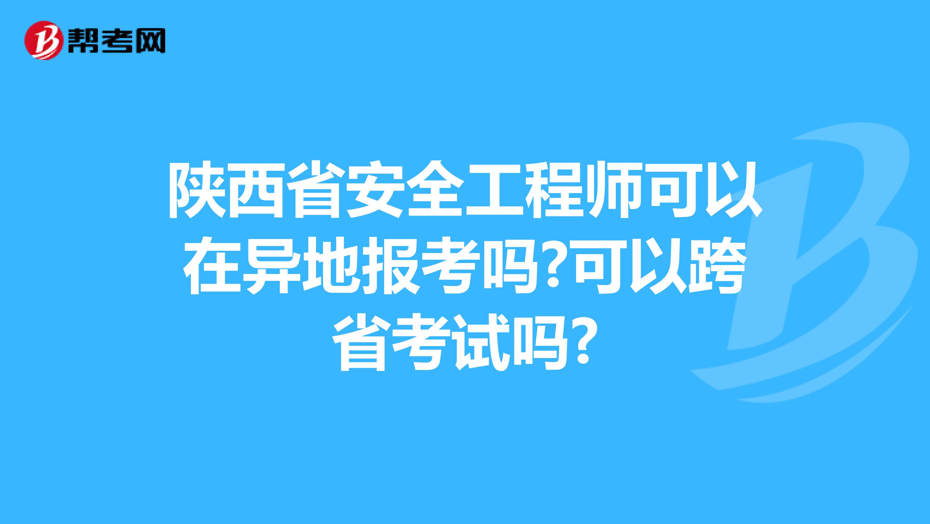 陕西省安全工程师可以在异地报考吗?可以跨省考试吗?