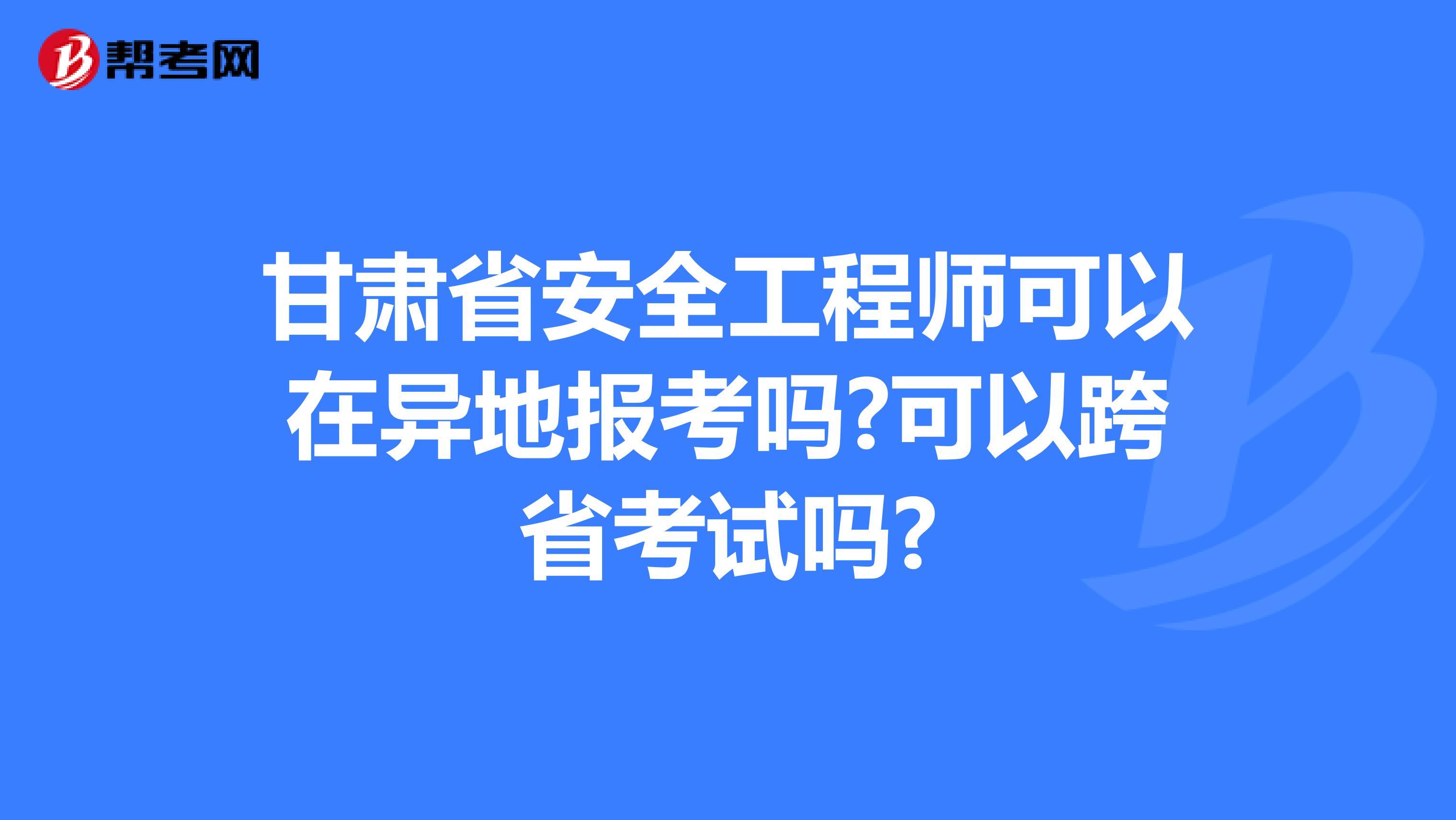 甘肃省安全工程师可以在异地报考吗?可以跨省考试吗?