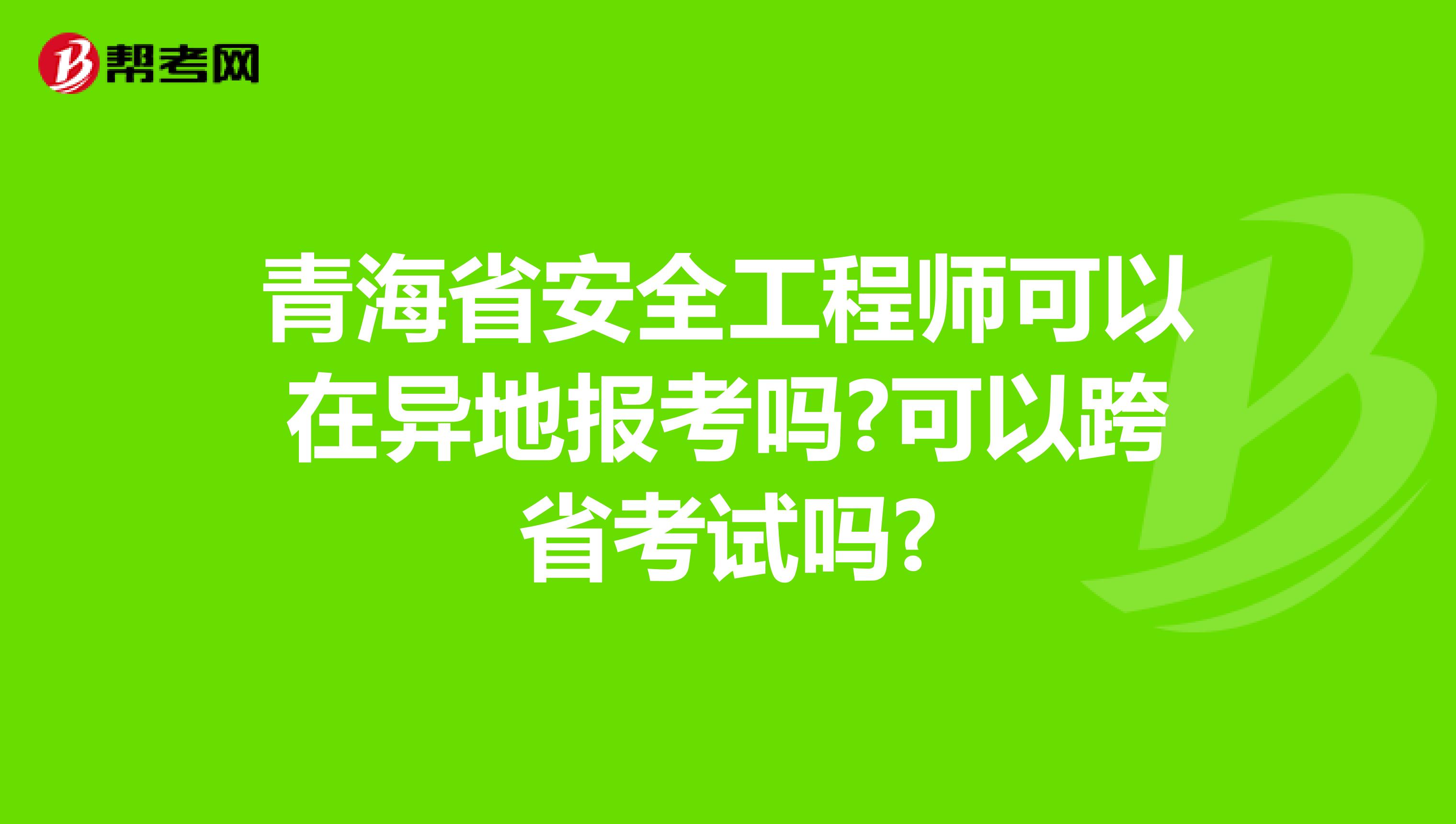 青海省安全工程师可以在异地报考吗?可以跨省考试吗?