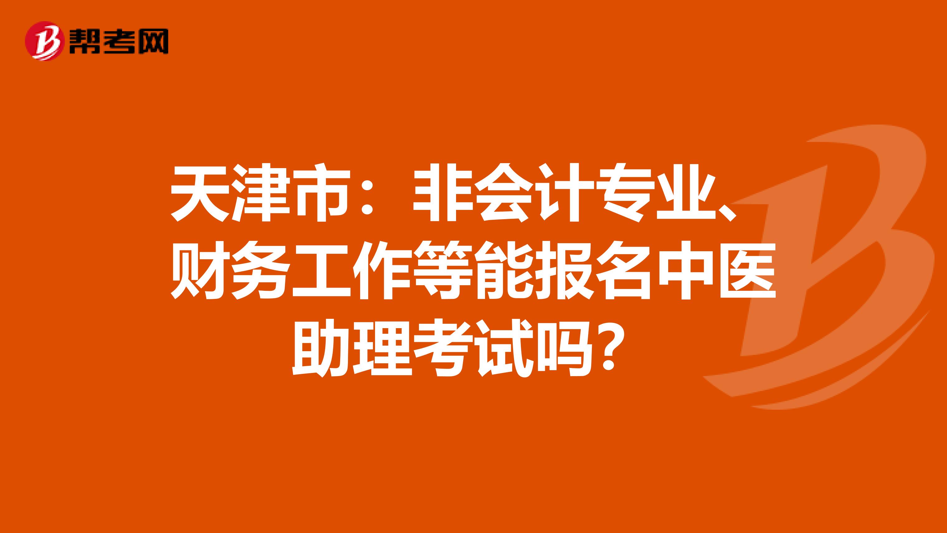 天津市：非会计专业、财务工作等能报名中医助理考试吗？