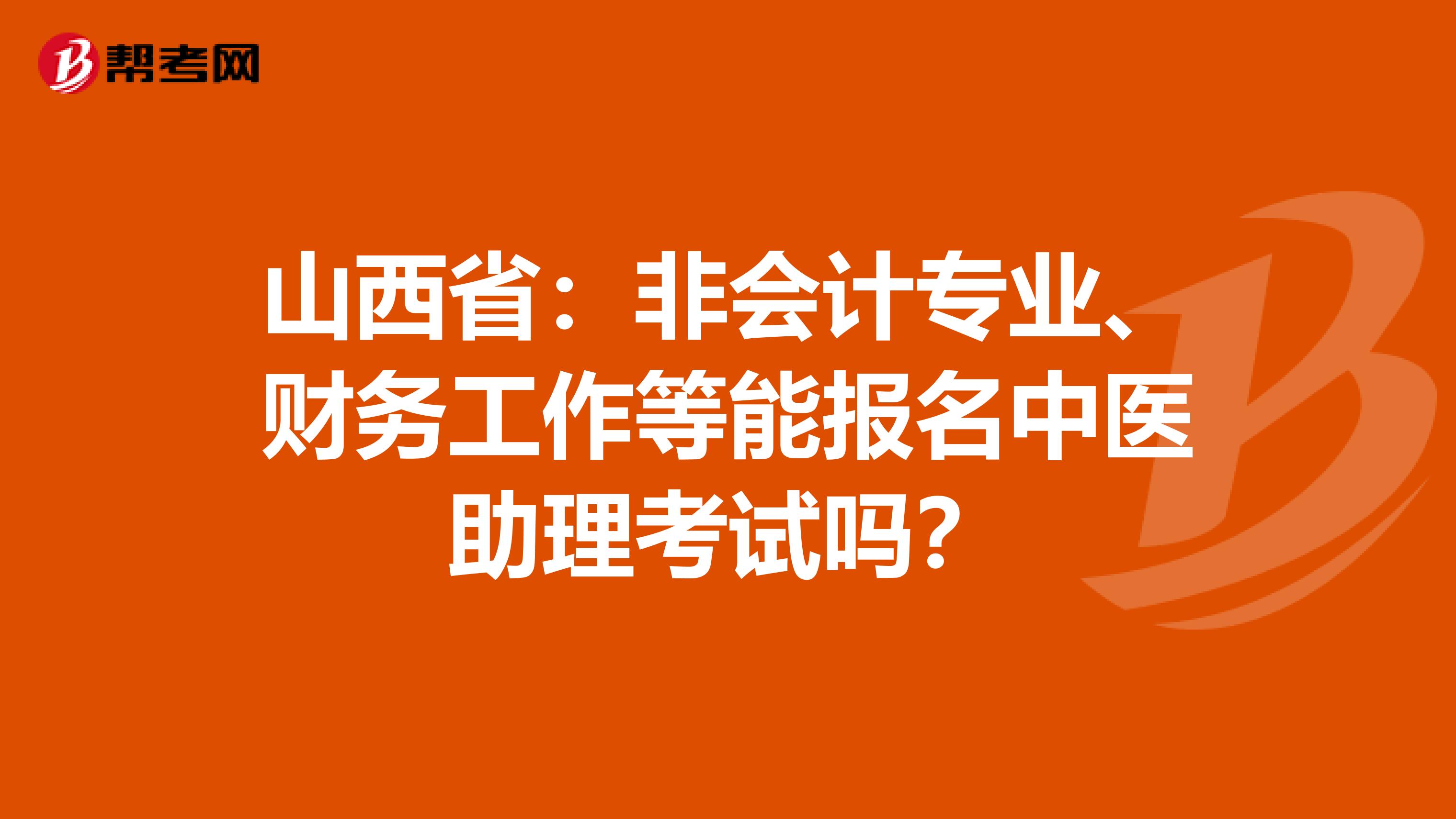 山西省：非会计专业、财务工作等能报名中医助理考试吗？